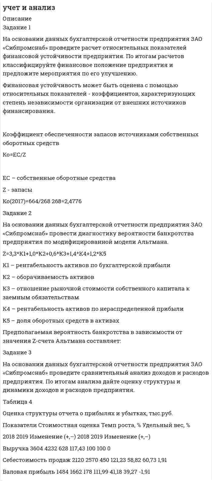 




Описание


Задание 1
На основании данных таблицы 1, применяя метод группировок произведите анализ взаимосвязи между производительностью труда и валовым сбором зерновых культур по 15 хозяйствам одного из районов.
№ магазина Среднесписочная численность, чел. Валовой сбор, тыс.ц
1 14 4451
2 19 5869
3 23 12626
4 43 2100
5 29 12100
6 98 1684
7 25 5265
8 6 2227
9 79 6799
10 10 3484
11 30 11594
12 21 8973
13 16 2245
14 9 9063
15 34 3472
 
Задание 2
Имеются следующие данные о затратах времени отдельными работниками на выработку однородной продукции:
Время (мин.) 10 12 16 18 21
Число рабочих, чел. 2 10 25 15 9
Исчислите среднее количество времени, затрачиваемое на изготовление одной детали.
 
Задание 3
Имеются данные о величине суммарных обязательств банка:
Год Суммарные обязательства, млн. руб.
2004 10122
2005 9164
2006 7195
2007 10457
2008 2172
2009 5099
2010 2791
2011 2890
2012 3093
2013 3396
Необходимо:
1. Провести выравнивание динамического ряда по величине суммарных обязательств несколькими методами (средней скользящей, укрупнения пародов (трехлетние), выравнивание по уравнению прямой).
2. Провести оценку полученного выровненного ряда.
3. Фактические и выровненные ряды изобразить на графике.
 
Задание 4
По промышленному предприятию имеются следующие данные:
Товары Общие затраты на производства в 2013 году, тыс. руб. Изменение себестоимости изделия в 2013 году по сравнению с 2012 годом, %
Электромясорубка 1230 +0,4
Кухонный комбайн 5873 +7,3
Миксер 99 +1,2
Определите общее изменение себестоимости в 2013 году по сравнению с 2012 годом и обусловленный этим изменением размер экономии или дополнительных затрат предприятия.
 
Задание 5
Имеются следующие данные наличия численнсоти работников хозяйства района (2013 г.):
на 1 января 240
на 1 марта 279
на 1 апреля 242
на 1 июня 254
на 1 июля 260
Определить: среднюю численность работников за 1-й квартал, за 1-е полугодие.




Оглавление


Содержание
Задание 1 3
Задание 2 6
Задание 3 7
Задание 4 12
Задание 5 13
Список использованных источников 14




Список литературы


Не подошли данные? Другой вариант? Не проблема! Напишите мне, оформите заказ и в течение 1-4 дней я выполню вашу работу.
Во вложении прикреплен файл с примером оформления задач по статистике для общего представления о качестве покупаемой работы.
Работа была выполнена в 18/19 учебном году, принята преподавателем без замечаний.



            
            
            Задание 1. На основании данных бухгалтерской отчетности необходимо: а) провести горизонтальный и вертикальный анализ финансовых результатов; б) провести факторный анализ прибыли до налогообложения; в) рассчитать показатели рентабельности;Задание 1 На основании данных бухгалтерской отчетности предприятия ЗАО «Сибпромснаб» проведите расчет относительных показателей финансовой устойчивости предприятия. По итогам расчетов классифицируйте финансовое положение предприятия и предложите мероприятия по его улучшению.Задание 1 На основании данных, представленных в Таблице 1: 1) Выполнить группировку виновников ДТП по возрасту, приняв следующие интервалы: а) до 20 лет, б) от 20 до 30 лет, в) от 30 лет и более.Задание 1 На основании данных, представленных в Таблице 1: 1) Выполнить группировку виновников ДТП по стажу вождения, приняв следующие интервалы: а) до 2 лет, б) от 2 до 9 лет, в) от 9 лет и более.Задание 1 На основании данных таблицы 1, применяя метод группировок произведите анализ взаимосвязи между производительностью труда и валовым сбором зерновых культур по 15 хозяйствам одного из районов. № магазина Среднесписочная численность, чел. Валовой сбор, тыс.цЗадание 1 На основании данных таблицы 1 провести анализ обеспеченности предприятия ООО «Кентавр» трудовыми ресурсами по численности, категориям, структуре персонала, а также соответствия последнего имеющимся рабочим местам. Оценить кадровый состав рабочих по стажу работы и уровню квалификации.Задание 1. На основании информации, изложенной в предыдущей таблице, требуется определить степень текущей платежеспособности организации на начало и конец года. Справочно: данные о выручке (млн. руб.):Задание 1. На основании информации, изложенной в предыдущей таблице, требуется определить степень текущей платежеспособности организации на начало и конец года. Справочно: данные о выручке (млн. руб.):Задание 1. Найти остаток от деления многочлена на многочлен (x-1). Задание 2. Используя формулу Муавра найти все корни и записать их в алгебраической форме. Задание 3. Найти матрицу, обратную данной.Задание 1 Найти платежную матрицу игры, (обязательно описывать пронумерованные стратегии): Оля и Маша независимо друг от друга выбирают целые числа x и y соответственно, которые заключены между 8 и 14 включительно. Если числа х и y – взаимно простые, то выигрывает Оля Iy-xI рублей. В противном случае выигрывает Маша (х+у) рублей. Найти платежную матрицу игры, когда Оля является первым игроком, а Маша – вторым.Задание 1. Найти сумму всех целых решений неравенства . Задание 2. Число единиц двузначного числа больше числа десятков на 2, а произведение этого числа на сумму его цифр равно 280. Найти это число.Задание 1 Найти сумму корней или корень (если он единственный) уравнения. Задание 2 Векторы a и b коллинеарные. Найдите l + m. Задание 3 Найдите значение b, при котором прямая y = 3x + b проходит через центр окружности x2 – 2x + y2 + 2y = 25.Задание 1 Найти сумму целых решений неравенства. Задание 2 Найти количество корней уравнения 3cos x sin x sin 2x 2 2   , принадлежащих отрезку [0; 360]. Задание 3 Найдите все значения параметра a , при которых уравнение меет два различных положительных корня.Задание 1. Налогоплательщик должен был уплатить НДС в сумме 19000 рублей 20 мая, однако уплатил его 29 мая. Ставка рефинансирования 10%. Рассчитайте сумму пени.Задание 1. На основании данных бухгалтерской отчетности необходимо: а) провести горизонтальный и вертикальный анализ финансовых результатов; б) провести факторный анализ прибыли до налогообложения;