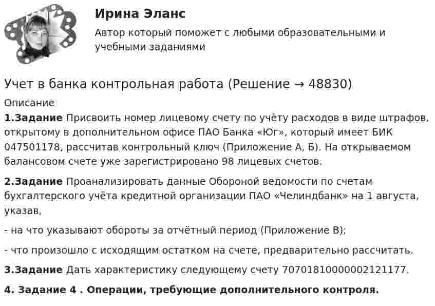      
            Описание
            1.Задание   Присвоить номер лицевому счету по учёту расходов в виде штрафов, открытому в дополнительном офисе ПАО Банка «Юг», который имеет БИК 047501178, рассчитав контрольный ключ (Приложение А, Б). На открываемом балансовом счете уже зарегистрировано 98 лицевых счетов.2.Задание   Проанализировать данные Обороной ведомости по счетам бухгалтерского учёта кредитной организации ПАО «Челиндбанк» на 1 августа, указав, -     на что указывают обороты за отчётный период (Приложение В);-     что произошло с исходящим остатком на счете, предварительно рассчитать.3.Задание     Дать характеристику следующему счету 70701810000002121177.4. Задание 4 . Операции, требующие дополнительного контроля.  
            
            
            Ученые, первыми сформулировавшие закон сохранения массы применительно для химических реакций, – …Учет в банка контрольная работаУчет в банках (ОмГАУ)      Учет в банках(ОмГАУ)   Учет в банкеУчет в некоммерческих организациях задание Учет в некоммерческих организациях ЗАДАНИЕ    3 курсУчение о человеке, гражданине, обществе получило развитие в философии …Учение, утверждающее, что возможности человека в познании мира ограничены, - это ...Учение Ф. Бэкона относится к …Ученик 4 класса в течение всего учебного года посещал кружок, где он изучал особенности декоративно-прикладного искусства родного краяУченик 4 класса говорит о том, что данный предмет (математика) ему в жизни не пригодится, и изучать он его не хочет.  Какое решение может принять учитель в данной ситуации? Выберите один правильный ответ. Ученический договор... - ученые, которые разработали математическую теорию информации