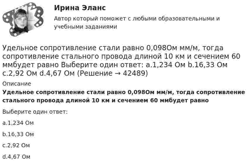      
          Описание
          Удельное сопротивление стали равно 0,098Ом мм/м, тогда сопротивление стального провода длиной 10 км и сечением 60 ммбудет равноВыберите один ответ:a.1,234 Омb.16,33 Омc.2,92 Омd.4,67 Ом  
            
            
            Удельное сопротивление меди равно 0,0175Ом мм2/м, тогда сопротивление медного провода длиной 10 км и сечением 60 мм 2будетравно Выберите один ответ: a.1,75 Ом b.2,92 Ом c.1,234 Ом d.5 Ом Удельное сопротивление стали равно 0,098Ом мм/м, тогда сопротивление стального провода длиной 10 км и сечением 60 ммбудет равно Выберите один ответ: a.1,234 Ом b.16,33 Ом c.2,92 Ом d.4,67 ОмУдельное сопротивление стали равно 0,098Ом мм /м, тогда сопротивление стального провода длиной 10 км и сечением 60 мм будет равно Выберите один ответ: a. 4,67 Ом b. 1,234 Ом c. 16,33 Ом d. 2,92 ОмУдельные теплоёмкости газа при постоянном объёме и постоянном давлении равны соответственно: 649 и 912 Дж/(кг∙К). Определить молярную массу этого газа и число степеней свободы его молекул.Удельные теплоёмкости газа при постоянном объёме и при постоянном давлении равны соответственно 649 и 912 Дж/(кг∙К). Определить молекулярную массу этого газа и число степеней свободы его молекул.Удельные теплоёмкости некоторого газа: cV = 10,4 кДж/(кг·К) и cp = 14,6 кДж/(кг·К). Определить киломольные теплоёмкости.Удельные энергии связи атомных ядер неона 20Ne, углерода 12C и гелия 4Hе равны соответственно Еуд1 = 8,03 МэВ/нуклон, Еуд2 = 7,68 МэВ/нуклон и Еуд3 = 7,07 МэВ/нуклон. Определите минимальную энергию Еmin, необходимую для Удачная формулировка миссии должна содержать определенные компоненты, в частности «Продукты и услуги». На какой вопрос и почему отвечает компонента миссии «Продукты и услуги»?У двигателей номинальная мощность равна: Выберите один ответ: a.мощности на валу при номинальной продолжительности включения b.пусковой мощности c.полной мощности активной и реактивнойУдГУ Основы статистических методов в государственном и муниципальном управлении Вариант 11Удельная теплоемкость газовой смеси, состоящей из   = 1 кмоль кислорода и некоторой массы   аргона. Удельная теплоемкость смеси   = 654,86 Дж/(кг К). Какая масса   аргона находится в газовой смеси?Удельная теплоемкость газовой смеси, состоящей из 1 кмоля кислорода и нескольких киломолей аргона, равна 430 Дж/(кг К). Какая масса аргона находится в газовой смеси?Удельная теплоёмкость некоторого двухатомного газа cp = 14,4 кДж/(кг·К). Найти молярную массу m этого газа.Удельная теплоёмкость некоторого двухатомного газа cp = 14,7 кДж/(кг·К). Найти молярную массу m этого газа.