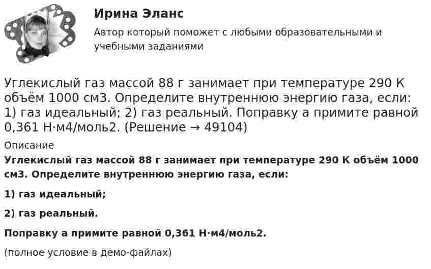     
            Описание
            Углекислый газ массой 88 г занимает при температуре 290 К объём 1000 см3. Определите внутреннюю энергию газа, если:1) газ идеальный;2) газ реальный.           Поправку a примите равной 0,361 Н·м4/моль2.(полное условие в демо-файлах)  
            
            
            Углекислый газ массой 500 г, находящийся под давлением 0,5 МПа при температуре 127 °C, подвергли изотермическому расширению, в результате которого давление газа уменьшилось в три раза. После этого газ подвергли изобарному сжатию Углекислый газ массой 88 г занимает при температуре 290 К объём 1000 см3. Определите внутреннюю энергию газа, если:  1) газ идеальный;  2) газ реальный.             Поправку a примите равной 0,361 Н·м4/моль2.Углекислый газ массой m = 2 кг адиабатически увеличил свой объем в n =6 раз. Найти изменения энтропии в этом процессе.Углекислый газ массой m = 2 кг адиабатически увеличил свой объем в n =6 раз. Найти изменения энтропии в этом процессе.Углекислый газ массой m = 88 г занимает при температуре T = 290 К объём V = 1 л. Определить внутреннюю энергию U углекислого газа. Постоянную a для углекислого газа считать известной.Углекислый газ, находящийся при температур 450 К и давлении 0,5 МПа, расширяется адиабатно до тройного объёма. Найти температуру и давление газа после расширения.Угловая скорость маховика зависит от времени t согласно уравнению: w=A*t+B*t^2 (A=0,6 рад/с^2, B=-0,1 рад/с^3). Для точки маховика, находящейся на расстоянии R=0,1 м от оси, найти скорость, полное, тагенциальное и нормальное ускорения в момент временУглеводород СЗН8 относится к ...Углеводороды, в молекулах которых имеются бензольные кольца, - это ...Углеводороды, молекулы которых содержат одну тройную связь, - это ...Углеводы в пищевой промышленностиУглеводы разделяют на ...Углекислый газ CO_2 расширяется из состояния 1, с температурой  T_1=300 К до состояния 2, с параметрами p_2=160 кПа, V_2=2.5 л, получая при этом количество теплоты Q=600 Дж и совершая работу A=280 Дж. Найти массу газа m.Углекислый газ в количестве m = 200 г, являясь рабочим телом в цикле Карно, отдал охладителю теплоту Q2 = 14 кДж. Определить температуру T1 нагревателя и отношение объёмов газа при изотермическом расширении