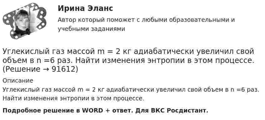      
            Описание
            Углекислый газ массой m = 2 кг адиабатически увеличил свой объем в n =6 раз. Найти изменения энтропии в этом процессе.Подробное решение в WORD + ответ. Для ВКС Росдистант.   
            
            
            Углекислый газ массой 88 г занимает при температуре 290 К объём 1000 см3. Определите внутреннюю энергию газа, если:  1) газ идеальный;  2) газ реальный.             Поправку a примите равной 0,361 Н·м4/моль2.Углекислый газ массой m = 2 кг адиабатически увеличил свой объем в n =6 раз. Найти изменения энтропии в этом процессе.Углекислый газ массой m = 2 кг адиабатически увеличил свой объем в n =6 раз. Найти изменения энтропии в этом процессе.Углекислый газ массой m = 88 г занимает при температуре T = 290 К объём V = 1 л. Определить внутреннюю энергию U углекислого газа. Постоянную a для углекислого газа считать известной.Углекислый газ, находящийся при температур 450 К и давлении 0,5 МПа, расширяется адиабатно до тройного объёма. Найти температуру и давление газа после расширения.Угловая скорость маховика зависит от времени t согласно уравнению: w=A*t+B*t^2 (A=0,6 рад/с^2, B=-0,1 рад/с^3). Для точки маховика, находящейся на расстоянии R=0,1 м от оси, найти скорость, полное, тагенциальное и нормальное ускорения в момент временУгловая скорость радиус-вектора вращающейся точки изменяется по закону w = At + Bt2, где А = 1,2 рад/с2,  В = 2 рад/с3. На какой угол повернулась точка за время от t1 = 1 с до t2 = 4 с?Углеводороды, в молекулах которых имеются бензольные кольца, - это ...Углеводороды, молекулы которых содержат одну тройную связь, - это ...Углеводы в пищевой промышленностиУглеводы разделяют на ...Углекислый газ CO_2 расширяется из состояния 1, с температурой  T_1=300 К до состояния 2, с параметрами p_2=160 кПа, V_2=2.5 л, получая при этом количество теплоты Q=600 Дж и совершая работу A=280 Дж. Найти массу газа m.Углекислый газ в количестве m = 200 г, являясь рабочим телом в цикле Карно, отдал охладителю теплоту Q2 = 14 кДж. Определить температуру T1 нагревателя и отношение объёмов газа при изотермическом расширенииУглекислый газ и азот находятся при одинаковых температурах и давлениях. Найти для этих газов отношение:  а) коэффициентов диффузии;