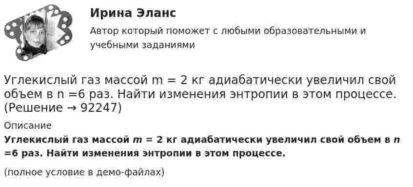     
            Описание
            Углекислый газ массой m = 2 кг адиабатически увеличил свой объем в n =6 раз. Найти изменения энтропии в этом процессе.(полное условие в демо-файлах)   
            
            
            Углекислый газ массой m = 2 кг адиабатически увеличил свой объем в n =6 раз. Найти изменения энтропии в этом процессе.Углекислый газ массой m = 2 кг адиабатически увеличил свой объем в n =6 раз. Найти изменения энтропии в этом процессе.Углекислый газ массой m = 88 г занимает при температуре T = 290 К объём V = 1 л. Определить внутреннюю энергию U углекислого газа. Постоянную a для углекислого газа считать известной.Углекислый газ, находящийся при температур 450 К и давлении 0,5 МПа, расширяется адиабатно до тройного объёма. Найти температуру и давление газа после расширения.Угловая скорость маховика зависит от времени t согласно уравнению: w=A*t+B*t^2 (A=0,6 рад/с^2, B=-0,1 рад/с^3). Для точки маховика, находящейся на расстоянии R=0,1 м от оси, найти скорость, полное, тагенциальное и нормальное ускорения в момент временУгловая скорость радиус-вектора вращающейся точки изменяется по закону w = At + Bt2, где А = 1,2 рад/с2,  В = 2 рад/с3. На какой угол повернулась точка за время от t1 = 1 с до t2 = 4 с?Угловые опоры: Выберите один ответ: a.это опоры на прямых участках трассы, к которым подвешиваются провода между соседними анкерными опорами b.это опоры, где провода разных фаз меняют свое взаимное расположение c.это опорУглеводороды, молекулы которых содержат одну тройную связь, - это ...Углеводы в пищевой промышленностиУглеводы разделяют на ...Углекислый газ CO_2 расширяется из состояния 1, с температурой  T_1=300 К до состояния 2, с параметрами p_2=160 кПа, V_2=2.5 л, получая при этом количество теплоты Q=600 Дж и совершая работу A=280 Дж. Найти массу газа m.Углекислый газ в количестве m = 200 г, являясь рабочим телом в цикле Карно, отдал охладителю теплоту Q2 = 14 кДж. Определить температуру T1 нагревателя и отношение объёмов газа при изотермическом расширенииУглекислый газ и азот находятся при одинаковых температурах и давлениях. Найти для этих газов отношение:  а) коэффициентов диффузии;Углекислый газ массой 500 г, находящийся под давлением 0,5 МПа при температуре 127 °C, подвергли изотермическому расширению, в результате которого давление газа уменьшилось в три раза. После этого газ подвергли изобарному сжатию 