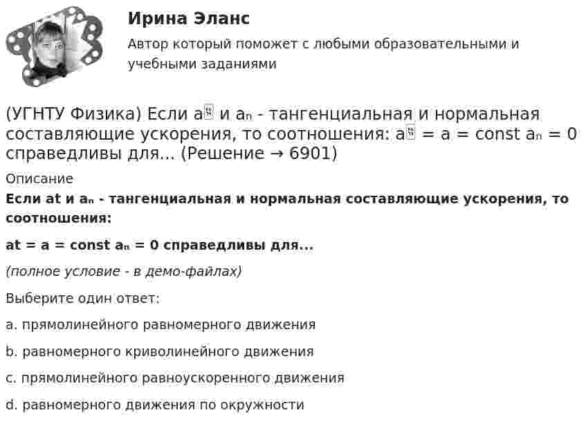     
          Описание
          Если at и aₙ - тангенциальная и нормальная составляющие ускорения, то соотношения:at = a = const aₙ = 0 справедливы для...(полное условие - в демо-файлах)Выберите один ответ:a. прямолинейного равномерного движения b. равномерного криволинейного движения c. прямолинейного равноускоренного движения d. равномерного движения по окружности   
            
            
            (УГНТУ Физика) Диск вращается равноускоренно вокруг горизонтальной оси. Укажите направление вектора тангенциального ускорения точки А на ободе диска(УГНТУ Физика) Если a и aₙ - тангенциальная и нормальная составляющие ускорения, то соотношения: a = a = const aₙ = 0 справедливы для...(УГНТУ Физика) Если тело движется прямолинейно и равномерно, то(УГНТУ Физика) Закону Ньютона подчиняется:(УГНТУ Физика) За один цикл рабочее тело некоторой тепловой машины потребляет теплоту Q1 и производит работу А. Чему равен КПД этой тепловой машины?(УГНТУ Физика) Известно, что распределение Больцмана частиц по высоте есть вместе с тем распределение частиц по энергии. Укажите вид этой энергии.(УГНТУ Физика) Какая величина называется свободной энергией?(УГНТУ Физика) В некотором процессе газу сообщено 800 Дж теплоты, а его внутренняя энергия уменьшилась на 200 Дж. Найти работу газа в этом процессе. (Дж)(УГНТУ Физика) Внутренняя энергия одного моля идеального двухатомного газа определяется формулой:(УГНТУ Физика) В сосуде неизменного объема находится идеальный газ, массу которого изменяют. На диаграмме (Рис.) показан процесс изменения состояния газа. В какой из точек диаграммы масса газа наименьшая?(УГНТУ Физика) В цилиндре при расширении воздуха давление уменьшается с Р1 = 1200 кПа до Р2 = 400 кПа. Если температура в начале расширения равнялась Т1 = 400 К, а в конце Т2 = 300 К, то отношение объемов до и после расширения V1/V2 равно:(УГНТУ Физика) Давление p кислородаравно 7 МПа, егоплотность ρ=100 кг/м3. Найтитемпературу T кислорода.(УГНТУ Физика) Два человека одинакового веса стоят на горизонтальной платформе, вращающейся вокруг вертикальной оси. Куда будет направлено угловое ускорение платформы, если они начнут двигаться навстречу друг другу вдоль АВ? (УГНТУ Физика) Два шара одинакового объема массой 1 кг и 2 кг, находящихся на одинаковой высоте, выпустили из рук. Сравните скорости V1 и V2 и кинетические энергии Е1 и Е2 этих шаров у Земли.