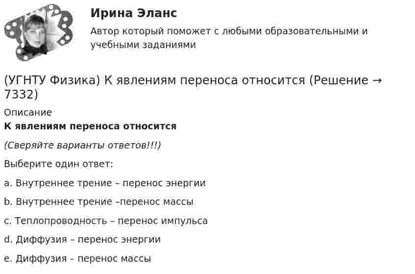      
          Описание
          К явлениям переноса относится(Сверяйте варианты ответов!!!)Выберите один ответ:a. Внутреннее трение – перенос энергииb. Внутреннее трение –перенос массыc. Теплопроводность – перенос импульсаd. Диффузия – перенос энергииe. Диффузия – перенос массы  
            
            
            (УГНТУ Физика) К явлениям переноса относится(УГНТУ Физика) К явлениям переноса относится(УГНТУ Физика) Материальная точка движется по окружности. На чертеже изображена зависимость ее скорости от времени. Точка имеет наибольшее нормальное ускорение в момент времени(УГНТУ Физика) Материальной точкой называется тело,(УГНТУ Физика) Можно ли изменить энтропию идеального газа, не сообщая ему теплоты?(УГНТУ Физика) Момент импульса тела относительно неподвижной оси изменяется со временем по законам а) L ~ ³√t, б) L ~ t. Как изменяется момент сил, действующих на тело, в каждом случае:(УГНТУ Физика) На PV-диаграмме изображен циклический процесс. На участках АВ и ВС температура(УГНТУ Физика) Какое из представленных выражений соответствует основному уравнению молекулярно-кинетической теории?(УГНТУ Физика) Какое из тел одинаковой массы имеет наибольший момент инерции?(УГНТУ Физика) Какое количество тепла газ получает или отдает в процессе, показанном на графике (1 – 2 – 3)?(УГНТУ Физика) Какой вид имеет функция распределения Максвелла?(УГНТУ Физика) Какой из нижеприведенных графиков, наиболее точно отражает зависимость КПД насоса поднимающего воду на верхние этажи здания от его механической мощности?(УГНТУ Физика) Какому закону подчиняется явление, описываемое этой формулой jE = – λ (dT/dx)?(УГНТУ Физика) Какую мощность развивает сила Кориолиса