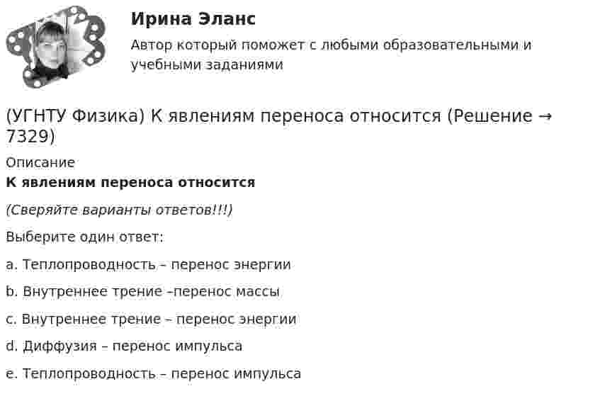      
          Описание
          К явлениям переноса относится(Сверяйте варианты ответов!!!)Выберите один ответ:a. Теплопроводность – перенос энергии b. Внутреннее трение –перенос массы c. Внутреннее трение – перенос энергии d. Диффузия – перенос импульса e. Теплопроводность – перенос импульса   
            
            
            (УГНТУ Физика) К стержню приложены 3 одинаковые по модулю силы, как показано на рисунке. Ось вращения перпендикулярна плоскости рисунка и проходит через точку О. Вектор углового ускорения направлен ...(УГНТУ Физика) К явлениям переноса относится(УГНТУ Физика) К явлениям переноса относится(УГНТУ Физика) Материальная точка движется по окружности. На чертеже изображена зависимость ее скорости от времени. Точка имеет наибольшее нормальное ускорение в момент времени(УГНТУ Физика) Материальной точкой называется тело,(УГНТУ Физика) Можно ли изменить энтропию идеального газа, не сообщая ему теплоты?(УГНТУ Физика) Момент импульса тела относительно неподвижной оси изменяется со временем по законам а) L ~ ³√t, б) L ~ t. Как изменяется момент сил, действующих на тело, в каждом случае:(УГНТУ Физика) Какое из выражений представляет собой закон Фурье для теплопроводности?(УГНТУ Физика) Какое из представленных выражений соответствует основному уравнению молекулярно-кинетической теории?(УГНТУ Физика) Какое из тел одинаковой массы имеет наибольший момент инерции?(УГНТУ Физика) Какое количество тепла газ получает или отдает в процессе, показанном на графике (1 – 2 – 3)?(УГНТУ Физика) Какой вид имеет функция распределения Максвелла?(УГНТУ Физика) Какой из нижеприведенных графиков, наиболее точно отражает зависимость КПД насоса поднимающего воду на верхние этажи здания от его механической мощности?(УГНТУ Физика) Какому закону подчиняется явление, описываемое этой формулой jE = – λ (dT/dx)?