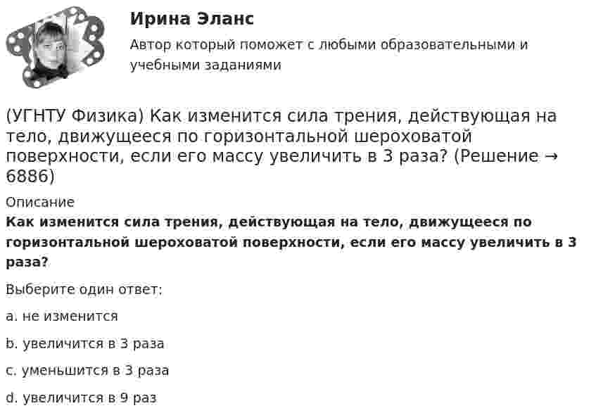      
          Описание
          Как изменится сила трения, действующая на тело, движущееся по горизонтальной шероховатой поверхности, если его массу увеличить в 3 раза?Выберите один ответ:a. не изменится b. увеличится в 3 раза c. уменьшится в 3 раза d. увеличится в 9 раз   
            
            
            (УГНТУ Физика) Какая из молекул газа имеет большую кинетическую энергию при одной и той же температуре: аргон (Ar) – молекулярная масса 40 кг/кмоль, кислород (О2) – молекулярная масса 32 кг/кмоль, метан (СН4) – молекулярная масса 16 кг/кмоль?(УГНТУ Физика) Как изменится сила трения, действующая на тело, движущееся по горизонтальной шероховатой поверхности, если его массу увеличить в 3 раза?(УГНТУ Физика) Как направлен вектор линейной скорости материальной точки при ее движении против часовой стрелки?(УГНТУ Физика) Каково отношение абсолютных температур холодильника и нагревателя у идеального теплового двигателя мощностью 15 кВт, если он отдает холодильнику ежесекундно 35 кДж теплоты?(УГНТУ Физика) Какое движение называется поступательным?(УГНТУ Физика) Какое из выражений представляет собой закон Фика для диффузии?(УГНТУ Физика) Какое из выражений представляет собой закон Фурье для теплопроводности?(УГНТУ Физика) Две гири с разными массами соединены нитью, перекинутой через блок, момент инерции которого J=50 кг·м2 и радиус R=20 см. Момент сил трения вращаю­щегося блока Mтр=98,1 Н·м. Найти разность сил натяже­ния нити Т1 -Т2 (кН) по обе стороны(УГНТУ Физика) Диск вращается равноускоренно вокруг горизонтальной оси. Укажите направление вектора тангенциального ускорения точки А на ободе диска(УГНТУ Физика) Если a и aₙ - тангенциальная и нормальная составляющие ускорения, то соотношения: a = a = const aₙ = 0 справедливы для...(УГНТУ Физика) Если тело движется прямолинейно и равномерно, то(УГНТУ Физика) Закону Ньютона подчиняется:(УГНТУ Физика) За один цикл рабочее тело некоторой тепловой машины потребляет теплоту Q1 и производит работу А. Чему равен КПД этой тепловой машины?(УГНТУ Физика) Известно, что распределение Больцмана частиц по высоте есть вместе с тем распределение частиц по энергии. Укажите вид этой энергии.
