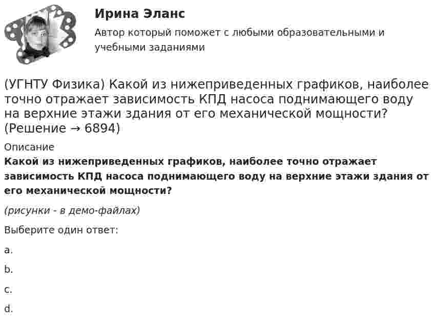     
          Описание
          Какой из нижеприведенных графиков, наиболее точно отражает зависимость КПД насоса поднимающего воду на верхние этажи здания от его механической мощности?(рисунки - в демо-файлах)Выберите один ответ:a. b. c. d.   
            
            
            (УГНТУ Физика) Какой вид имеет функция распределения Максвелла?(УГНТУ Физика) Какой из нижеприведенных графиков, наиболее точно отражает зависимость КПД насоса поднимающего воду на верхние этажи здания от его механической мощности?(УГНТУ Физика) Какому закону подчиняется явление, описываемое этой формулой jE = – λ (dT/dx)?(УГНТУ Физика) Какую мощность развивает сила Кориолиса(УГНТУ Физика) К стержню приложены 3 одинаковые по модулю силы, как показано на рисунке. Ось вращения перпендикулярна плоскости рисунка и проходит через точку О. Вектор углового ускорения направлен ...(УГНТУ Физика) К явлениям переноса относится(УГНТУ Физика) К явлениям переноса относится(УГНТУ Физика) Как направлен вектор линейной скорости материальной точки при ее движении против часовой стрелки?(УГНТУ Физика) Каково отношение абсолютных температур холодильника и нагревателя у идеального теплового двигателя мощностью 15 кВт, если он отдает холодильнику ежесекундно 35 кДж теплоты?(УГНТУ Физика) Какое движение называется поступательным?(УГНТУ Физика) Какое из выражений представляет собой закон Фика для диффузии?(УГНТУ Физика) Какое из выражений представляет собой закон Фурье для теплопроводности?(УГНТУ Физика) Какое из представленных выражений соответствует основному уравнению молекулярно-кинетической теории?(УГНТУ Физика) Какое из тел одинаковой массы имеет наибольший момент инерции?