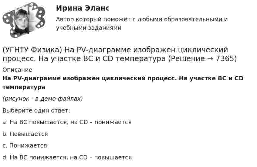     
          Описание
           На PV-диаграмме изображен циклический процесс. На участке ВС и СD температура(рисунок - в демо-файлах)Выберите один ответ:a. На ВС повышается, на СD – понижается b. Повышается c. Понижается d. На ВС понижается, на СD – повышается   
            
            
            (УГНТУ Физика) На PV-диаграмме изображен циклический процесс. На участках АВ и ВС температура(УГНТУ Физика)  На PV-диаграмме изображен циклический процесс. На участке ВС и СD температура(УГНТУ Физика) На наклонной плоскости покоится брусок. Если постепенно увеличивать угол между плоскостью и горизонтом, то при величине этого угла значения 30° брусок начинает скользить. Коэффициент трения скольжения при этом равен...(УГНТУ Физика) На рисунке изображен цикл Карно в координатах (Т, S), где S – энтропия. На каком этапе происходит изотермическое расширение. (УГНТУ Физика)  На рисунке показана зависимость вращающего момента от времени. При t = 0, ω > 0. Как меняется угловая скорость в интервале времени t1 – t2.(УГНТУ Физика) На рисунке показан график зависимости проекции скорости движения тела на ось ОХ от времени.    Какова проекция ускорения тела на эту ось в промежутке времени [0,2] с (м/с2)?(УГНТУ Физика) На рисунке показаны силы, действующие на материальную точку. Модуль равнодействующей силы равен (Н):(УГНТУ Физика) Какую мощность развивает сила Кориолиса(УГНТУ Физика) К стержню приложены 3 одинаковые по модулю силы, как показано на рисунке. Ось вращения перпендикулярна плоскости рисунка и проходит через точку О. Вектор углового ускорения направлен ...(УГНТУ Физика) К явлениям переноса относится(УГНТУ Физика) К явлениям переноса относится(УГНТУ Физика) Материальная точка движется по окружности. На чертеже изображена зависимость ее скорости от времени. Точка имеет наибольшее нормальное ускорение в момент времени(УГНТУ Физика) Материальной точкой называется тело,(УГНТУ Физика) Можно ли изменить энтропию идеального газа, не сообщая ему теплоты?