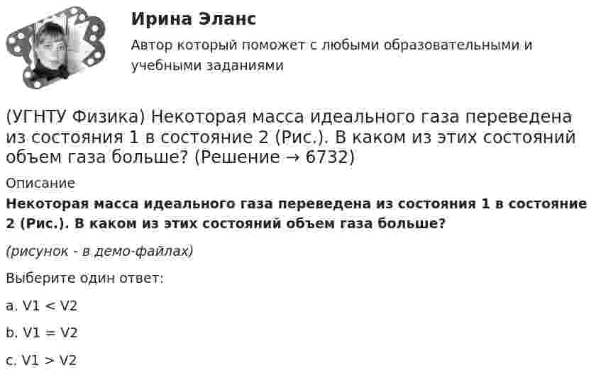     
          Описание
          Некоторая масса идеального газа переведена из состояния 1 в состояние 2 (Рис.). В каком из этих состояний объем газа больше? (рисунок - в демо-файлах)Выберите один ответ:a. V1 < V2 b. V1 = V2 c. V1 > V2   
            
            
            (УГНТУ Физика) На ТР-диаграмме показан процесс изменения состояния некоторой массы идеального газа. Внутренняя энергия газа уменьшилась на 30 кДж. Количество теплоты, отданное газом, равно (кДж):(УГНТУ Физика) Некоторая масса идеального газа переведена из состояния 1 в состояние 2 (Рис.). В каком из этих состояний объем газа больше?(УГНТУ Физика) Некоторое количество вещества с массой m и молярной массой М содержит N молекул. Количество молей вещества равно:(УГНТУ Физика) Обратная задача кинематики состоит в определении(УГНТУ Физика) Обруч массой 4 кг и радиусом 1м повешен на гвоздь. Его момент инерции относительно мгновенной оси вращения, проходящей через точку подвеса равен(УГНТУ Физика) Одноатомный газ (v1 = 1 моль) и двухатомный газ (v2 = 1 моль) изохорно нагрели от температуры Т1 до температуры Т2. У какого газа произошло большее изменение энтропии?(УГНТУ Физика)  Определите направление вектора углового ускорения ε, если на тело действует сила F(УГНТУ Физика) На рисунке показан график зависимости проекции скорости движения тела на ось ОХ от времени.    Какова проекция ускорения тела на эту ось в промежутке времени [0,2] с (м/с2)?(УГНТУ Физика) На рисунке показаны силы, действующие на материальную точку. Модуль равнодействующей силы равен (Н):(УГНТУ Физика) На рисунке представлен график зависимости работы некоторой силы от времени. В каком из нижеприведенных соотношений находятся между собой мощности этих сил в моменты времени t1; t2 t3?(УГНТУ Физика) На рисунке представлен график некоторого процесса, происходящего с идеальным газом в координатах (Р, Т). В координатах (P, V) график этого процесса имеет вид: (УГНТУ Физика) На рисунке представлен график функции распределения молекул идеального газа по скоростям (распределение Максвелла), где F(V) = dN / Ndv - для молекул, скорости которых заключены в интервале скоростей от V до V+dV в расчете на единицу(УГНТУ Физика) На рисунке представлен график функции распределения молекул идеального газа по скоростям (распределение Максвелла), где F(V) = dN / Ndv - для молекул, скорости которых заключены в интервале скоростей от V до V+dV в расчете на единицу(УГНТУ Физика) На рисунке представлены теоретическая изотерма реального газа abcefgh и экспериментальная abgh. Возможны ли состояния вещества на участках be и fg?