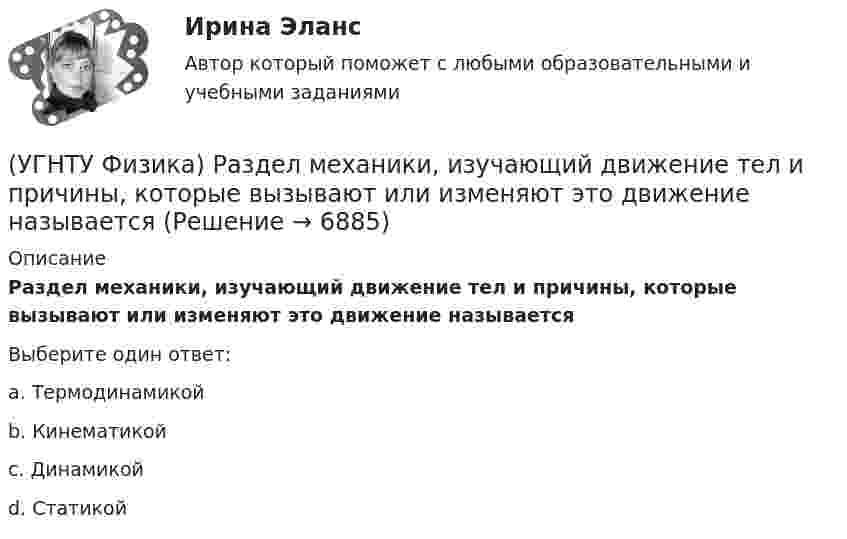      
          Описание
          Раздел механики, изучающий движение тел и причины, которые вызывают или изменяют это движение называетсяВыберите один ответ:a. Термодинамикой b. Кинематикой c. Динамикой d. Статикой   
            
            
            (УГНТУ Физика) При расчете моментов инерции тела относительно осей, не проходящих через центр масс, используют теорему Штейнера. Если ось вращения тонкостенной трубки перенести из центра масс на расстояние 2R (рис.), то момент инерции относительно(УГНТУ Физика) Раздел механики, изучающий движение тел и причины, которые вызывают или изменяют это движение называется(УГНТУ Физика) Распределение Больцмана показывает зависимость ...(УГНТУ Физика) Сила внутреннего трения между двумя слоями газа (жидкости) подчиняется(УГНТУ Физика) Сила Кориолиса действует на любое тело, которое движется(УГНТУ Физика) Скорости молекул газа в сосуде характеризуют одной из трех: среднеквадратичной V, наиболее вероятной VB и средней VСР. При этом их величины:(УГНТУ Физика) Сосуд с одноатомным газом сжали, увеличив концентрацию молекул газа в 6 раз. Одновременно сосуд охладили так, что средняя энергия хаотичного движения молекул газа уменьшилась в 2 раза. Как в результате этого изменилось давление газа в(УГНТУ Физика) Площадь выделенного участка определяет ...(УГНТУ Физика) Поезд первую половину пути шел со скоростью в 1,5 раза большей, чем вторую половину пути. Какова скорость поезда на первой половине пути, если средняя скорость прохождения всего пути равна 12 м/с?(УГНТУ Физика) Политропическим называют процессы, в ходе которых теплоемкость тела остается постоянной. Уравнение такого процесса PVn = const (где n = (C – Cₚ) / (C – CV)). Какому процессу отвечает значение С =СV?(УГНТУ Физика) Политропическим называют процессы, в ходе которых теплоемкость тела остается постоянной. Уравнение такого процесса PVn = const (где n = (C – Cₚ) / (C – CV)). Какому процессу отвечает значение С =СР?(УГНТУ Физика) Полная механическая энергия тела, катящегося без проскальзывания, определяется по формуле(УГНТУ Физика) По морю курсом на юг идет корабль с постоянной скоростью 30 узлов. В этом случае:(УГНТУ Физика) Постоянная b в уравнении (p + a/Vₘ²) (Vₘ – b) = RT Ван-дер-Ваальса _________ объём одного моль реального газа по сравнению с идеальным.