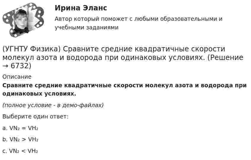     
          Описание
          Сравните средние квадратичные скорости молекул азота и водорода при одинаковых условиях.(полное условие - в демо-файлах)Выберите один ответ:a. VN₂ = VH₂b. VN₂ > VH₂c. VN₂ < VH₂  
            
            
            (УГНТУ Физика) Сосуд с одноатомным газом сжали, увеличив концентрацию молекул газа в 6 раз. Одновременно сосуд охладили так, что средняя энергия хаотичного движения молекул газа уменьшилась в 2 раза. Как в результате этого изменилось давление газа в(УГНТУ Физика) Сравните средние квадратичные скорости молекул азота и водорода при одинаковых условиях.(УГНТУ Физика) Средняя кинетическая энергия поступательного движения 2-атомной молекулы равна(УГНТУ Физика) Тело движется вдоль оси ОХ. На рисунке изображен график зависимости проекции скорости тела vx от времени t. В течение какого промежутка времени модуль ускорения тела был наибольшим (с)?(УГНТУ Физика) Тело движется с постоянным нормальным ускорением по траектории, изображенной на рисунке. При движении в направлении, указанном стрелкой, величина скорости тела... (УГНТУ Физика) Тело массой 2 кг поднято над Землей. Его потенциальная энергия 400 Дж. Если на поверхности Земли потенциальная энергия тела равна нулю и силами сопротивления воздуха можно пренебречь, скорость тела после прохождения 1\4 расстояния(УГНТУ Физика) Тепловая машина работает по циклу Карно. Если температуру холодильника увеличить, то КПД цикла…(УГНТУ Физика) Постоянная b в уравнении (p + a/Vₘ²) (Vₘ – b) = RT Ван-дер-Ваальса _________ объём одного моль реального газа по сравнению с идеальным.(УГНТУ Физика) При равнозамедленном движении точки по окружности(УГНТУ Физика) При расчете моментов инерции тела относительно осей, не проходящих через центр масс, используют теорему Штейнера. Если ось вращения тонкостенной трубки перенести из центра масс на расстояние 2R (рис.), то момент инерции относительно(УГНТУ Физика) Раздел механики, изучающий движение тел и причины, которые вызывают или изменяют это движение называется(УГНТУ Физика) Распределение Больцмана показывает зависимость ...(УГНТУ Физика) Сила внутреннего трения между двумя слоями газа (жидкости) подчиняется(УГНТУ Физика) Сила Кориолиса действует на любое тело, которое движется