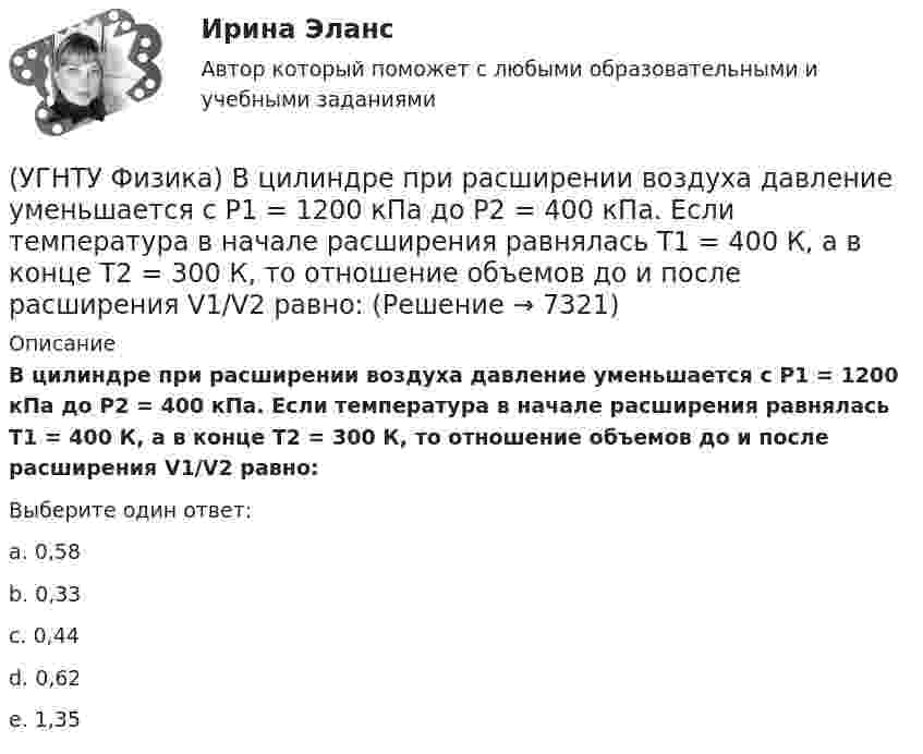      
          Описание
          В цилиндре при расширении воздуха давление уменьшается с Р1 = 1200 кПа до Р2 = 400 кПа. Если температура в начале расширения равнялась Т1 = 400 К, а в конце Т2 = 300 К, то отношение объемов до и после расширения V1/V2 равно:Выберите один ответ:a. 0,58 b. 0,33 c. 0,44 d. 0,62 e. 1,35   
            
            
            (УГНТУ Физика) В сосуде неизменного объема находится идеальный газ, массу которого изменяют. На диаграмме (Рис.) показан процесс изменения состояния газа. В какой из точек диаграммы масса газа наименьшая?(УГНТУ Физика) В цилиндре при расширении воздуха давление уменьшается с Р1 = 1200 кПа до Р2 = 400 кПа. Если температура в начале расширения равнялась Т1 = 400 К, а в конце Т2 = 300 К, то отношение объемов до и после расширения V1/V2 равно:(УГНТУ Физика) Давление p кислородаравно 7 МПа, егоплотность ρ=100 кг/м3. Найтитемпературу T кислорода.(УГНТУ Физика) Два человека одинакового веса стоят на горизонтальной платформе, вращающейся вокруг вертикальной оси. Куда будет направлено угловое ускорение платформы, если они начнут двигаться навстречу друг другу вдоль АВ? (УГНТУ Физика) Два шара одинакового объема массой 1 кг и 2 кг, находящихся на одинаковой высоте, выпустили из рук. Сравните скорости V1 и V2 и кинетические энергии Е1 и Е2 этих шаров у Земли.(УГНТУ Физика) Две гири с разными массами соединены нитью, перекинутой через блок, момент инерции которого J=50 кг·м2 и радиус R=20 см. Момент сил трения вращаю­щегося блока Mтр=98,1 Н·м. Найти разность сил натяже­ния нити Т1 -Т2 (кН) по обе стороны(УГНТУ Физика) Диск вращается равноускоренно вокруг горизонтальной оси. Укажите направление вектора тангенциального ускорения точки А на ободе дискаУГНТУ Система грузов массами m1=0,5 кг и m2=0,6 кг находится в лифте, движущемся вверх с ускорением а=4,9 м/с. Определите силу натяжения нити (Н), если коэффициент трения между грузом массы m1 и опорой f=0,1. Ответ округлить до десятых доУГНТУ Средняя квадратичная скорость движения молекул идеального газа уменьшилась от V1 = 1200 м/с до 300 м/с. При этом абсолютная температура газа:УГНТУ Стальная проволока некоторого диаметра выдерживает силу натяжения T=4,4 кН. С каким наибольшим ускорением а (мс2) можно поднимать груз массой m=400 кг, подвешенный на этой проволоке, чтобы она не разорваласьУГНТУ Тело брошено со скоростью 0 под углом к горизонту. Найти скорость 0 (м/с), если известно, что высота подъема тела h = 3 м и радиус кривизны траектории тела в верхней точке траектории R = 3 м. Ответ округлить до десятых долей, g = 9,8 м/с2.УГНТУ Точка движется по окружности радиусом R = 20 см с постоянным тангенциальным ускорением а = 5 см/с2. Через какое время t (с) после начала движения нормальное ускорение ап точки будет равно тангенциальному?(УГНТУ Физика) Баллон объемом 0,1м3 содержит идеальный газ массой 130 г под давлением 105 Па при температуре 27°С. В баллоне находится(УГНТУ Физика) В некотором процессе газу сообщено 800 Дж теплоты, а его внутренняя энергия уменьшилась на 200 Дж. Найти работу газа в этом процессе. (Дж)