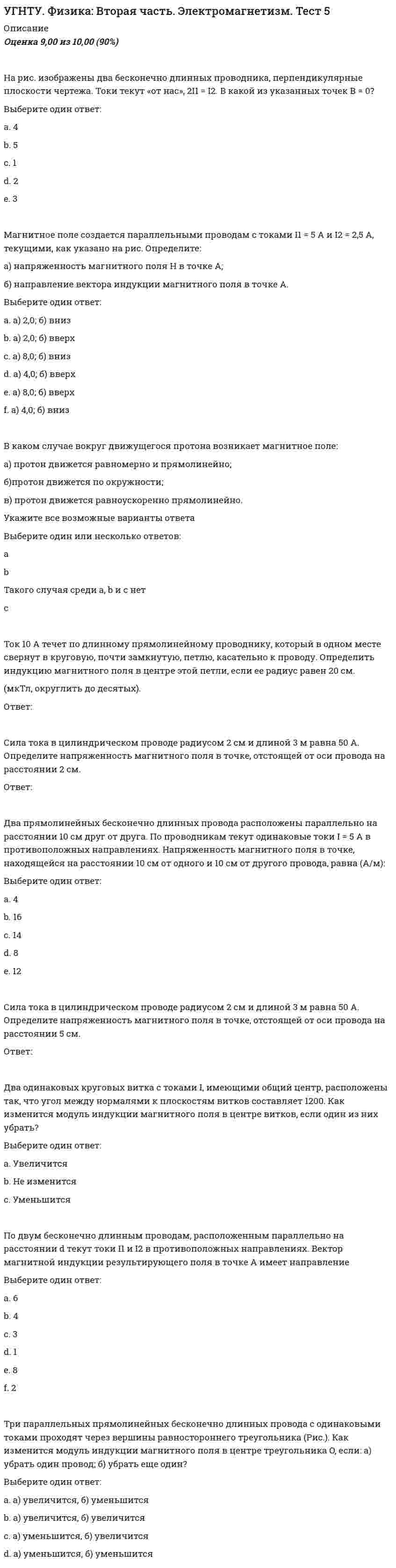      
          Описание
          Оценка	10,00 из 10,00 (100%)Полый цилиндр массой 20 кг с отверстием радиус которого в 2 раза меньше внешнего, равного 2 м, катится по горизонтальной поверхности. Момент инерции тела относительно мгновенной оси вращения, проходящей через точку контакта с землей равенВыберите один ответ:a. 10 кгb. 130 кг c. 90 кгd. 20 кгe. 50 кгМаховое колесо, момент инерции которого J=245 кг·м2, вращается с частотой n=20 об/с. После того как на колесо перестал действовать вращающий момент, оно остановилось, сделав N= 1000 об. Найти момент сил трения Мтр (Н⋅м) вращающего момента. Ответ округлить до целого числа.Ответ: Эскалатор поднимает неподвижно стоящего на нём пассажира за 1 минуту. Если по неподвижному эскалатору пассажир поднимается за 3 минуты, то по движущемуся эскалатору он поднимется за (c) …Выберите один ответ:a. 60b. 15c. 30d. 45 e. 10Самолет поднимается и на высоте h=5 км достигает скорости =360 км/ч. Во сколько раз работа A1, совершае­мая при подъеме против силы тяжести, больше работы A2, идущей на увеличение скорости самолета? Ответ округлить до десятых долей (g=9,8 м/с2).Ответ: Тело массой 2 кг бросили с поверхности Земли вертикально вверх со скоростью 20 м/с. Если на поверхности Земли потенциальная энергия тела равна нулю и силами сопротивления воздуха можно пренебречь, значение его кинетической энергии на половине максимальной высоты подъема составит...Выберите один ответ:a. 400 Джb. 100 Джc. 200 Дж d. 800 Дж  
            
            
            УГНТУ. Физика. Контрольная работа по механике в тестовой формеУГНТУ. Физика. Тест по теме Динамика поступательного движенияУГНТУ. Физика. Тест по теме КинематикаУГНТУ. Физика. Тест по теме Распределения Максвелла и БольцманаУГНТУ. Физика. Тест по теме Явления переносаУГНТУ Химия нефти и газа (ответы на тесты)УГНТУ Химия (ответы на тесты)УГНТУ. Технологии делового взаимодействия ЗФО Итоговая аттестация Итоговый модуль. БакалавриатУГНТУ. Технологии делового взаимодействия ЗФО Тема 1. Функциональные стили речи. Жанры речевой коммуникации. Речевая норма и культура речи Модуль 1. Вариант 1УГНТУ Технологии делового взаимодействия ЗФО > Тема 1. Функциональные стили речи. Жанры речевой коммуникации. Речевая норма и культура речи > Модуль 2. Вариант 1УГНТУ. Технологии делового взаимодействия ЗФО Тема 2. Совершенствование навыков речевой деятельности. Нормы языка. Письменная продукция научного и официально-делового стилей Модуль 3. Вариант 1.УГНТУ. Технологии делового взаимодействия ЗФО Тема 2. Совершенствование навыков речевой деятельности. Нормы языка. Письменная продукция научного и официально-делового стилей Модуль 4. Вариант 1.(УГНТУ Физика) Виток радиусом 1 см помещен в центр витка радиусом 15 см так, что плоскости витков взаимно перпендикулярны. Сила тока в каждом витке 3 А. Оценить вращающий момент, действующий на малый виток со стороны большого витка.УГНТУ. Физика: Вторая часть. Электромагнетизм. Тест 3