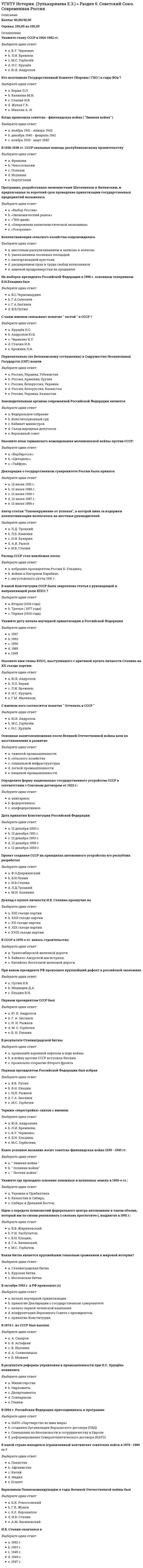      
          Описание
          Оценка	87,50 из 100,00 
          Оглавление
          Понятие  План Шлиффена относится к событиям Выберите один ответ:a. франко -прусской войныb. Первой мировой войны c. Второй мировой войныГде впервые был установлен фашистский режимВыберите один ответ:a. Италия b. Германияc. ИспанияС какой страной связано такое событие как Карибский кризис ?Выберите один ответ:a. Куба b. Венесуэлаc. МексикаКакое термин предполагает крайнюю концентрацию власти монархомВыберите один ответ:a. раннефеодальная монархияb. сословно-представительная монархияc. абсолютизм d. конституционная монархияКакое общепринятое понятие означает возврат к ценностям античного мира, нашедший наиболее яркое выражение в 15 - 16 векахВыберите один ответ:a. Ренессанс b. Революцияc. РеформацияКакие годы охватила западный мир Великая депрессия?Выберите один ответ:a. 1914-1918b. 1929-1933 c. 1912-1917Назовите имя человека, который установил режим личной диктатуры, положивший конец французской революции конца XVIII  векаВыберите один ответ:a. Маратb. Робеспьер c. Наполеон БонапартКак называется система международных отношений, зафиксировавшая итоги Первой мировой войныВыберите один ответ:a. Ялтинско - Потсдамскаяb. Версальско - Вашингтонская Вторая мировая война завершиласьВыберите один ответ:a. 2 сентября 1945 года b. 12 сентября 1945 годаc. 9 мая 1945 годаКак называлось революционное правительство во Франции в ходе революции 1871 года ?Выберите один ответ:a. Парижская коммуна b. Лионская коммунаc. Тулузская коммунаd. Марсельская коммунаe. Вишистская коммунаКакая историческая область Германии стала инициатором объединения Германской империи в XIX векеВыберите один ответ:a. Пруссия b. Бавария c. Швабияd. Силезия e. ПомеранияВ какой стране в январе 1933 г. на парламентских выборах победила политическая партия НСДАП ?Выберите один ответ:a. Германия b. Италияc. Болгарияd. ВенгрияПадение Римской империи произошло вВыберите один ответ:a. 3 век нашей эрыb. 5 век до нашей эры c. 5 век нашей эрыd. 1 век до нашей эрыe. 1 век нашей эрыУстановите соответствие конференции глав правительств в ходе Второй мировой войны и времени ёё проведенияЯлтинская (Крымская ) конференцияТегеранская конференцияПотсдамская (Берлинская ) конференцияС именем кого  связано открытие Америки?  Выберите один ответ:a. Васко да Гамаb. Дрейкc. Магелланd. Веспуччиe. Колумб В каком году была образована организация  НАТО  ?Выберите один ответ:a. 1962 г.b. 1949 г. c. 1957 г.d. 1965 г.e. 1955 г.Кого называли  железным канцлером  ( один из создателей Германской империи) ?Выберите один ответ:a. Альбрехт фон Роонb. Хельмут фон Мольткеc. Отто фон Бисмарк Где впервые появился парламентВыберите один ответ:a. Испанияb. Германияc. Францияd. Россияe. Англия Условное начало «холодной войны» связано с выступлением в Фултоне (США) в 1946 г.Выберите один ответ:a. Мао Цзэдунаb. Рузвельтаc. Эттлиd. Черчилля e. ТрумэнаКакая страна подверглась нападению со стороны Германии 1 сентября 1939 годаВыберите один ответ:a. Польша b. Чехословакияc. Францияd. СССРe. ВеликобританияКакие города подверглись ядерной атаке США в 1945 году ?Выберите один ответ:a. Цугару и Мисаваb. Камакура и Фудзисаваc. Яманаси и Сайтоd. Хиросима и Нагасаки e. Ямато и МуцуХронологические рамки Великой французской буржуазной революцииВыберите один ответ:a. 1689 -1699 гг.b. 1789 - 1799 гг. c. 1589 -1599 гг.Какой год называют годом Африки?Выберите один ответ:a. 1947b. 1960 c. 1966d. 1972e. 1955Противостояние между странами НАТО и ОВД получило обобщающее названиеВыберите один ответ:a. политическое противостояниеb. гонка вооруженийc. холодная война d. экономическое противостояниеe. идеологическое противостояниеВ 1955 году был создан военно-политический блок социалистических государствВыберите один ответ:a. СЭВb. ОВД c. ЕЭСd. НАТОГде впервые произошел промышленный переворот?Выберите один ответ:a. Германияb. Англия c. Францияd. Испанияe. РоссияГде в ходе Второй мировой войны был открыт второй фронт в ЕвропеВыберите один ответ:a. Польшаb. Франция c. Испанияd. Чехословакияe. ДанияНазвание международной организации (существовавшей в первой половине 20 века), созданной с целью предотвращения войнВыберите один ответ:a. ООНb. ОБСЕc. Лига наций Начало «холодной войны» привело кВыберите один ответ:a. усилению гонки вооружений b. укреплению антигитлеровской коалицииc. роспуску Коминтернаd. организации Европейского союзаУстановите соответствие лидеров с их странамиГельмут КольФидель КастроРональд РейганМаргарет ТетчерУкажите хронологические рамки Великой английской буржуазной революцииВыберите один ответ:a. 1540 - 1588 гг.b. 1640-1688 гг. c. 1340- 1388 гг.В какой стране произошла Гражданская война, завершившаяся победой СевераВыберите один ответ:a. Италияb. Германияc. США d. Великобританияe. ДанияС именем кого связана Реформация в Германии?Выберите один ответ:a. Мартин Лютер b. Ульрих Цвинглиc. Жан КальвинКакой термин означает переход от ручного труда к машинномуВыберите один ответ:a. промышленный переворот b. промышленная модернизацияc. промышленный скачокУкажите событие, произошедшее 1сентября 1939 г.Выберите один ответ:a. открыт второй фронт в Европеb. заключено Мюнхенское соглашение о разделе Чехословакииc. началась Вторая Мировая война d. Германия напала на СССРВ каком году была создана Организация Объединенных Наций (ООН) ?Выберите один ответ:a. 1943 г.b. 1944 г.c. 1942 г.d. 1941 г.e. 1945 г. В каких странах феодализм был выражен наиболее максимально Выберите один ответ:a. странах Востокаb. странах Западной Европы В ходе какого события было выдвинуто требование дешёвой церкви Выберите один ответ:a. Реформацииb. РенессансаКогда произошло падение Римской империиВыберите один ответ:a. 1 век нашей эрыb. 5 век нашей эрыc. 1 век до нашей эрыКак называется система международных отношений, зафиксировавшая итоги Второй мировой войныВыберите один ответ:a. Версальско - Вашингтонскаяb. Ялтинско - Потсдамская  
            
            
            УГНТУ История (Зулькарнаева Е.З.) > Раздел 7. Основные аспекты всеобщей историиУГНТУ Методы обработки экспериментальных данных Тест 2 (20 вопросов)УГНТУ Речевая коммуникация > Тема 1. Функциональные стили речи. Жанры речевой коммуникации. Речевая норма и культура речи > Модуль 1. Вариант 2УГНТУ. Технологии делового взаимодействия ЗФО Итоговая аттестация Итоговый модуль. БакалавриатУГНТУ. Технологии делового взаимодействия ЗФО Тема 1. Функциональные стили речи. Жанры речевой коммуникации. Речевая норма и культура речи Модуль 1. Вариант 1УГНТУ Технологии делового взаимодействия ЗФО > Тема 1. Функциональные стили речи. Жанры речевой коммуникации. Речевая норма и культура речи > Модуль 2. Вариант 1УГНТУ. Технологии делового взаимодействия ЗФО Тема 2. Совершенствование навыков речевой деятельности. Нормы языка. Письменная продукция научного и официально-делового стилей Модуль 3. Вариант 1.Углеродный атом карбоксильной группы находится в состоянии гибридизацииУглефикация - это содержание в топливе (в масс.% или дол.)УГНТУ. История. (Зулькарнаева Е.З.) Итоговый тест Пройдите Итоговый тестУГНТУ. История. (Зулькарнаева Е.З.) Раздел 2. Русь периода раздробленности.Становление единого Московского централизованного государства. Россия в XVI-XVII веках Пройдите тест № 2УГНТУ. История. (Зулькарнаева Е.З.) Раздел 3. Императорская Россия XVIII - XIX вв. Пройдите тест № 3УГНТУ. История. (Зулькарнаева Е.З.) Раздел 4. Россия в начале XX века Пройдите тест № 4УГНТУ. История. (Зулькарнаева Е.З.) Раздел 5. Великая российская революция и Гражданская война в России Пройдите тест № 5