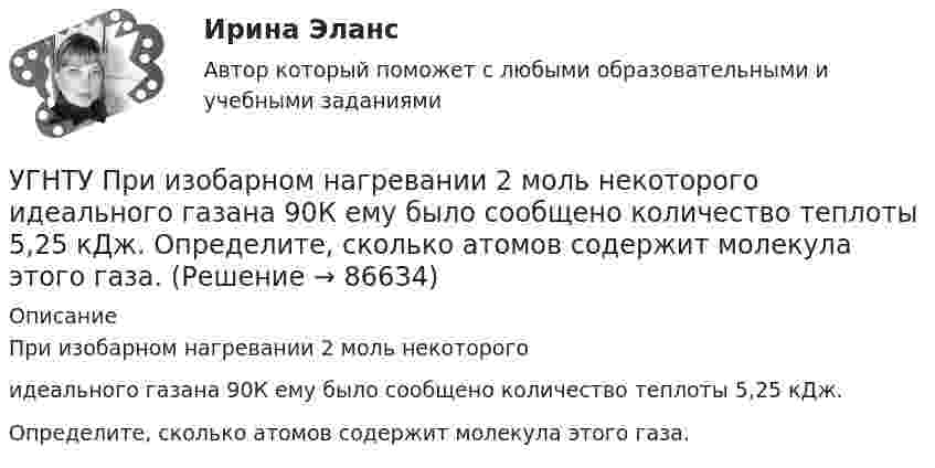      
            Описание
            При изобарном нагревании 2 моль некоторогоидеального газана 90К ему было сообщено количество теплоты 5,25 кДж.Определите, сколько атомов содержит молекула этого газа.   
            
            
            УГНТУ При адиабатном расширении объем кислорода массой 2 кг увеличился в 5 раз. Изменение энтропии при этом равно (Дж/К)УГНТУ При изобарном нагревании 2 моль некоторого идеального газана 90К ему было сообщено количество теплоты 5,25 кДж. Определите, сколько атомов содержит молекула этого газа.УГНТУ Система грузов массами m1=0,5 кг и m2=0,6 кг находится в лифте, движущемся вверх с ускорением а=4,9 м/с. Определите силу натяжения нити (Н), если коэффициент трения между грузом массы m1 и опорой f=0,1. Ответ округлить до десятых доУГНТУ Средняя квадратичная скорость движения молекул идеального газа уменьшилась от V1 = 1200 м/с до 300 м/с. При этом абсолютная температура газа:УГНТУ Стальная проволока некоторого диаметра выдерживает силу натяжения T=4,4 кН. С каким наибольшим ускорением а (мс2) можно поднимать груз массой m=400 кг, подвешенный на этой проволоке, чтобы она не разорваласьУГНТУ Тело брошено со скоростью 0 под углом к горизонту. Найти скорость 0 (м/с), если известно, что высота подъема тела h = 3 м и радиус кривизны траектории тела в верхней точке траектории R = 3 м. Ответ округлить до десятых долей, g = 9,8 м/с2.УГНТУ Точка движется по окружности радиусом R = 20 см с постоянным тангенциальным ускорением а = 5 см/с2. Через какое время t (с) после начала движения нормальное ускорение ап точки будет равно тангенциальному?УГНТУ Два шара движутся во взаимно перпендикулярных направлениях. Скорость и масса первого шара 4 м/с и 200 г, второго 2 м/с и 300 г. После абсолютно неупругого столкновения импульс шаров в СИ равен…УГНТУ Двухатомный идеальный газ занимает объем V1 = 1 л и находится под давлением p1 = 0,1 МПа. После адиабатического сжатия газ занимает объем V2 и создает давление p2. В результате последующего изохорического процесса газ охлаждается до первоначалУГНТУ Идеальный газ, количество которого 0,3 моля, совершает процесс c-d, изображенный на графике. Температура газа, находящегося в состоянии, которому соответствует точка с, равна (К):УГНТУ Из баллона емкостью 5 л из-за неисправности вентиля произошла утечка газа, в результате чего давление понизилось на 2,9 кПа. Температура не менялась и была равна 170С. Сколько молекул ушло из баллона? (1021)УГНТУ Инженерная графика Тест  1 семестрУГНТУ К ободу однородного диска радиусом R=0,2 м приложена касательная сила F=98,l Н. При вращении на диск действует момент сил трения Мтр= 4,9 Нм. Найти массу m диска, если известно, что диск вращается с угловым ускорением =100 УГНТУ Найти отношение линейной скорости v1 движения центра масс шара к линейной скорости v2 диска, скатывающихся без скольжения с наклонной плоскости. Ответ округлить до сотых долей.
