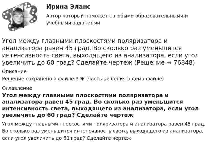     
            Описание
            Решение сохранено в файле PDF (часть решения в демо-файле) 
            Оглавление
            Угол между главными плоскостями поляризатора и анализатора равен 45 град. Во сколько раз уменьшится интенсивность света, выходящего из анализатора, если угол увеличить до 60 град? Сделайте чертеж  
            
            
            Угол максимальной поляризации при отражении света от кристалла каменной соли равен 57 град. Определите скорость распространения света в этом кристалл.Угол между главными плоскостями поляризатора и анализатора равен 45 град. Во сколько раз уменьшится интенсивность света, выходящего из анализатора, если угол увеличить до 60 град? Сделайте чертежУгол между главными плоскостями поляризатора и анализатора составляет 30°. Определите изменение интенсивности прошедшего через них света, если угол между главными плоскостями равен 45°.Угол  между плоскостями пропускания поляроидов равен 50. Естественный свет, проходя через такую систему, ослабляется в n = 8 раз. Пренебрегая потерей света при отражении, определить коэффициент поглощения k света в поляроидах.Угол, образованный отвесной линией в данной точке и экваториальной плоскостью, называется…Уголовная ответственность за налоговые преступления. Вариант 7. НГУЭУУголовная ответственность за совершение преступлений в сфере экономики(УГНТУ Физика) Тепловая машина работает по циклу Карно. Если температуру холодильника увеличить, то КПД цикла…(УГНТУ Физика) Точка движется по закону Х=5+4t-2t2 (м). Координата, в которой скорость точки обращается в нуль, равна(УГНТУ Физика) Точка М движется по спирали в направлении, указанном стрелкой. Нормальное ускорение по величине не изменяется. При этом величина скорости ...(УГНТУ Физика) Точке В на диаграмме (p, V) соответствует точка В/ на диаграмме (T, S). Как изображается весь участок АВ на диаграмме (T, S), где S– энтропия.(УГНТУ Физика) Укажите зависимость коэффициента диффузии от параметров состояния.(УГНТУ Физика) Укажите, какие факторы обуславливают распределение молекул по высоте.(УГНТУ Физика) Физический маятник совершает колебания вокруг оси, проходящей через т. 0 перпендикулярно плоскости рисунка. Для данного положения маятника момент силы тяжести направлен …