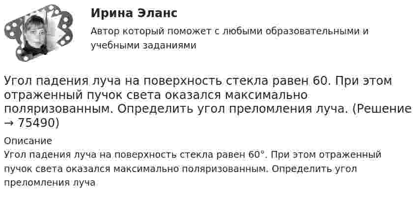      
            Описание
            Угол падения луча на поверхность стекла равен 60°. При этом отраженный пучок света оказался максимально поляризованным. Определить угол преломления луча   
            
            
            Угол падения a_1 луча на поверхность стекла равен 60 градусов, при этом отраженный луч оказался максимально поляризованным. Определить угол a_2 преломления луча.Угол падения  луча на поверхность стекла равен 60. При этом отраженный пучок света оказался максимально поляризованным. Определить угол преломления луча.Угол поворота диска массой m и радиусом R описывается уравнением: fi=t+Bt^2+Ct^3. В момент времени t на диск действует момент сил, равный M. Определить радиус диска.Угол поворота стержня вокруг оси, проходящей через его центр, задан уравнением j = At + Bt3, где B = 0,2 рад/с3, A = 2 рад/с. Определить вращающий момент M, действующий на стержень спустя время t = 2 с после начала движения. Угол преломления луча в жидкости 400. Определить скорость света в жидкости, если отраженный луч максимально поляризован.Угроза ОС – это …УГТУ Задача 13.  Определите ожидаемую в прогнозном периоде численность научных работников.  Исходные данные: в отчетном периоде численность научных работников составляла 32  чел. на 10 тыс. населения, численность населения равнялась 5 млн.Уголовный процесс тесты (ответы на тест Синергия / МТИ / МОИ / МосАП)Уголовный процесс (Уголовно-процессуальное право) 5 семестр Синергия тест сдан 25.01.2024 на 97 балловУголовный процесс Уголовно-процессуальное право СинергияУголовный Проц. ПравоУголовный Проц. ПравоУголовный Проц. ПравоУголовоне Проц. Право