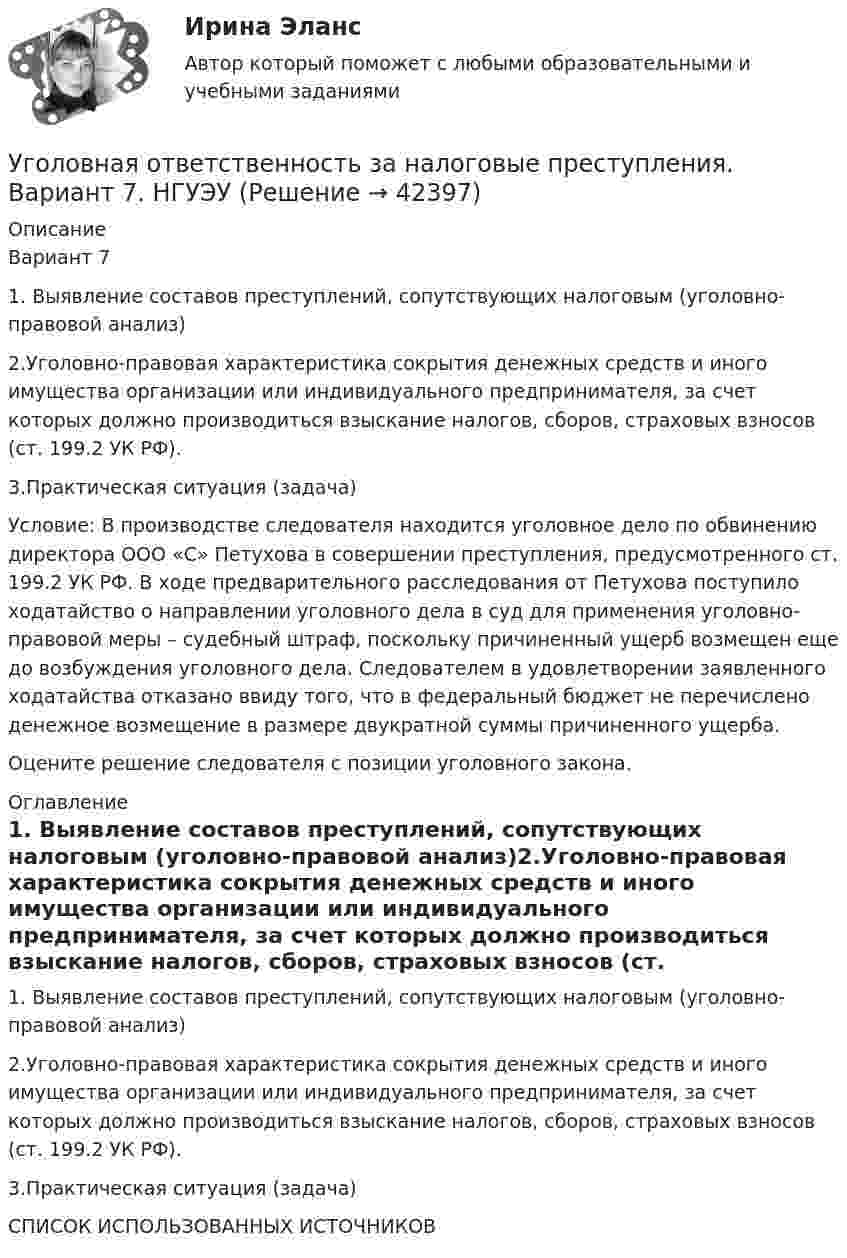      
          Описание
          Вариант 71. Выявление составов преступлений, сопутствующих налоговым (уголовно-правовой анализ)2.Уголовно-правовая характеристика сокрытия денежных средств и иного имущества организации или индивидуального предпринимателя, за счет которых должно производиться взыскание налогов, сборов, страховых взносов (ст. 199.2 УК РФ).3.Практическая ситуация (задача)Условие: В производстве следователя находится уголовное дело по обвинению директора ООО «С» Петухова в совершении преступления, предусмотренного ст. 199.2 УК РФ. В ходе предварительного расследования от Петухова поступило ходатайство о направлении уголовного дела в суд для применения уголовно-правовой меры – судебный штраф, поскольку причиненный ущерб возмещен еще до возбуждения уголовного дела. Следователем в удовлетворении заявленного ходатайства отказано ввиду того, что в федеральный бюджет не перечислено денежное возмещение в размере двукратной суммы причиненного ущерба.Оцените решение следователя с позиции уголовного закона. 
          Оглавление
          1. Выявление составов преступлений, сопутствующих налоговым (уголовно-правовой анализ)2.Уголовно-правовая характеристика сокрытия денежных средств и иного имущества организации или индивидуального предпринимателя, за счет которых должно производиться взыскание налогов, сборов, страховых взносов (ст. 199.2 УК РФ).3.Практическая ситуация (задача)СПИСОК ИСПОЛЬЗОВАННЫХ ИСТОЧНИКОВ 
            
            
            Угол, образованный отвесной линией в данной точке и экваториальной плоскостью, называется…Уголовная ответственность за налоговые преступления. Вариант 7. НГУЭУУголовная ответственность за совершение преступлений в сфере экономикиУголовное дело, подсудное Московскому областному суду, рассмотрено данным судом по существу с вынесением обвинительного приговора, который не вступил в законную силу. Обвиняемый не согласен с приговором и считает приговор незаконным. В соответствии с действующим законодательством дайте совет данному гражданину, каким образом и в каком порядке можно добиваться пересмотра решения данного суда? На данной с ситуации поясните, что представляет собой судебная инстанция и звено судебной системы РФ.Уголовное права Практическое задание 1 ТГУ РОСДИСТАНТуголовное правоуголовное право(УГНТУ Физика) Укажите зависимость коэффициента диффузии от параметров состояния.(УГНТУ Физика) Укажите, какие факторы обуславливают распределение молекул по высоте.(УГНТУ Физика) Физический маятник совершает колебания вокруг оси, проходящей через т. 0 перпендикулярно плоскости рисунка. Для данного положения маятника момент силы тяжести направлен …УГНТУ Человек массой m=60 кг, стоящий на краю горизонтальной платформы массой M=120 кг, вращающейся по инерции вокруг неподвижной вертикальной оси с частотой n1=10 мин-1, переходит к ее центру. Считая платформу круглым однородным диском, а человекаУгол максимальной поляризации при отражении света от кристалла каменной соли равен 57 град. Определите скорость распространения света в этом кристалл.Угол между главными плоскостями поляризатора и анализатора равен 45 град. Во сколько раз уменьшится интенсивность света, выходящего из анализатора, если угол увеличить до 60 град? Сделайте чертежУгол между главными плоскостями поляризатора и анализатора составляет 30°. Определите изменение интенсивности прошедшего через них света, если угол между главными плоскостями равен 45°.