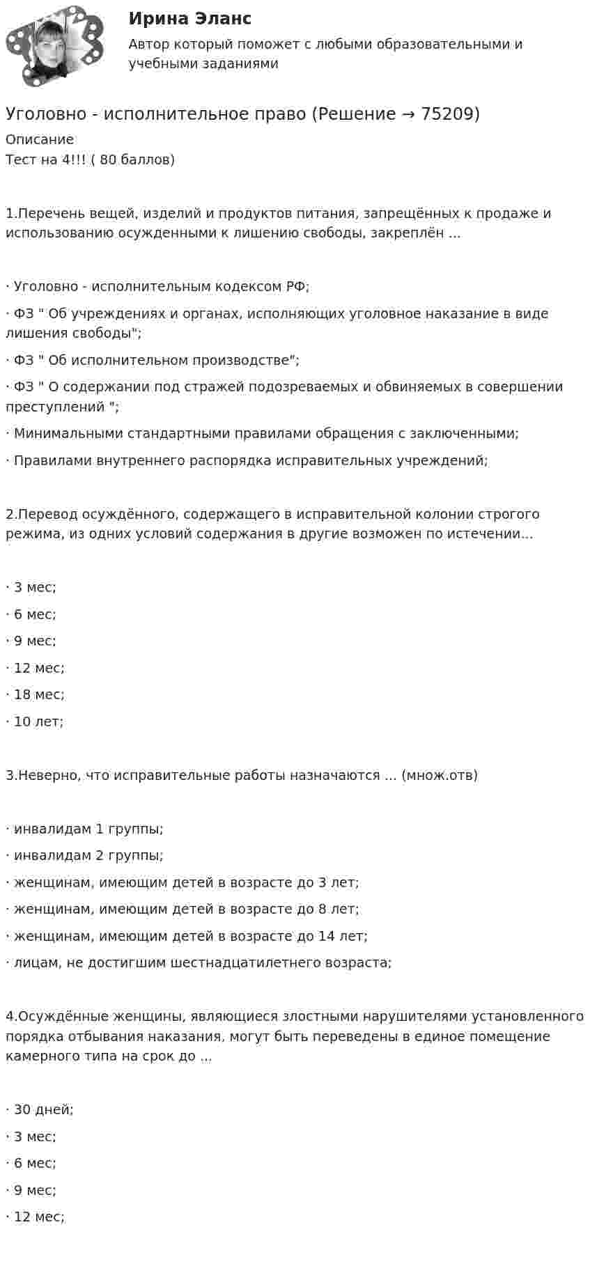     
            Описание
            Тест на 4!!! ( 80 баллов) 1.Перечень вещей, изделий и продуктов питания, запрещённых к продаже и использованию осужденными к лишению свободы, закреплён ...·	Уголовно - исполнительным кодексом РФ;·	ФЗ  Об учреждениях и органах, исполняющих уголовное наказание в виде лишения свободы;·	ФЗ  Об исполнительном производстве;·	ФЗ  О содержании под стражей подозреваемых и обвиняемых в совершении преступлений ;·	Минимальными стандартными правилами обращения с заключенными;·	Правилами внутреннего распорядка исправительных учреждений;2.Перевод осуждённого, содержащего в исправительной колонии строгого режима, из одних условий содержания в другие возможен по истечении...·	3 мес;·	6 мес;·	9 мес;·	12 мес;·	18 мес;·	10 лет;3.Неверно, что исправительные работы назначаются ... (множ.отв)·	инвалидам 1 группы;·	инвалидам 2 группы;·	женщинам, имеющим детей в возрасте до 3 лет;·	женщинам, имеющим детей в возрасте до 8 лет;·	женщинам, имеющим детей в возрасте до 14 лет;·	лицам, не достигшим шестнадцатилетнего возраста;4.Осуждённые женщины, являющиеся злостными нарушителями установленного порядка отбывания наказания, могут быть переведены в единое помещение камерного типа на срок до ...·	30 дней;·	3 мес;·	6 мес;·	9 мес;·	12 мес;   
            
            
            Уголовное судопроизводство о преступлениях в сфере экономикиУголовно - исполнительное право Уголовно исполнительное правоУголовно-исполнительное правоУголовно-исполнительное правоУголовно-исполнительное правоУголовно-исполнительное правоУголовное право (часть особенная) Итоговый тест Уголовное право (часть особенная) Итоговый тест Уголовное право .Экзамен. Синергия. ЮриспруденцияУголовное процессуальное право ПЗ 2 (ТГУ РОСДИСТАНТ)Уголовное Проц. ПравоУголовное ПРоц. ПравоУГоловное Проц. Право