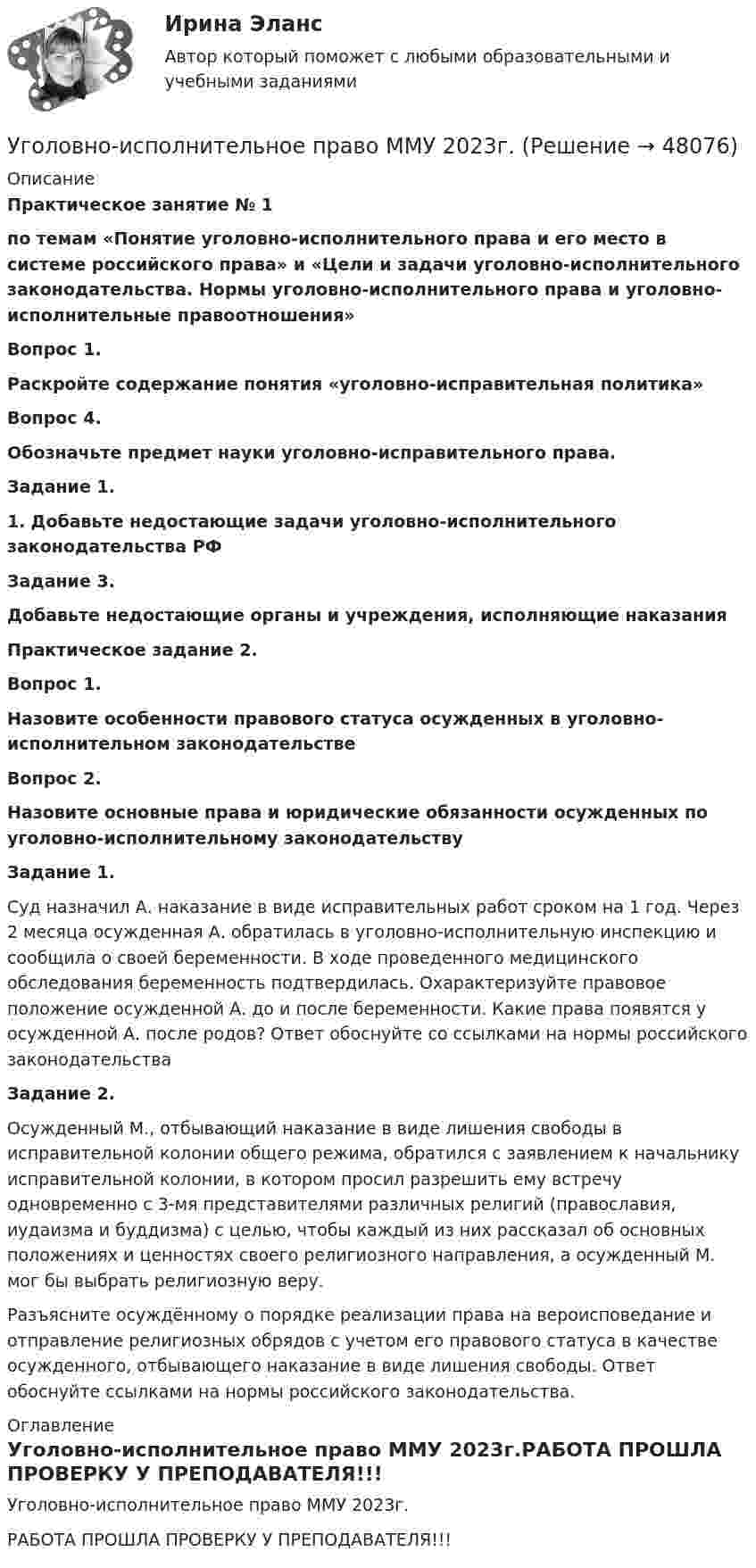     
            Описание
             Практическое занятие № 1  по темам «Понятие уголовно-исполнительного права и его место в системе российского права» и «Цели и задачи уголовно-исполнительного законодательства. Нормы уголовно-исполнительного права и уголовно-исполнительные правоотношения» Вопрос 1. Раскройте содержание понятия «уголовно-исправительная политика» Вопрос 4. Обозначьте предмет науки уголовно-исправительного права.Задание 1.1. Добавьте недостающие задачи уголовно-исполнительного законодательства РФЗадание 3. Добавьте недостающие органы и учреждения, исполняющие наказания  Практическое задание 2. Вопрос 1.  Назовите особенности правового статуса осужденных в уголовно-исполнительном законодательстве Вопрос 2. Назовите основные права и юридические обязанности осужденных по уголовно-исполнительному законодательствуЗадание 1.	Суд назначил А. наказание в виде исправительных работ сроком на 1 год. Через 2 месяца осужденная А. обратилась в уголовно-исполнительную инспекцию и сообщила о своей беременности. В ходе проведенного медицинского обследования беременность подтвердилась. Охарактеризуйте правовое положение осужденной А. до и после беременности. Какие права появятся у осужденной А. после родов? Ответ обоснуйте со ссылками на нормы российского законодательства Задание 2.	Осужденный М., отбывающий наказание в виде лишения свободы в исправительной колонии общего режима, обратился с заявлением к начальнику исправительной колонии, в котором просил разрешить ему встречу одновременно с 3-мя представителями различных религий (православия, иудаизма и буддизма) с целью, чтобы каждый из них рассказал об основных положениях и ценностях своего религиозного направления, а осужденный М. мог бы выбрать религиозную веру.	Разъясните осуждённому о порядке реализации права на вероисповедание и отправление религиозных обрядов с учетом его правового статуса в качестве осужденного, отбывающего наказание в виде лишения свободы. Ответ обоснуйте ссылками на нормы российского законодательства. 
            Оглавление
            Уголовно-исполнительное право ММУ 2023г.РАБОТА  ПРОШЛА ПРОВЕРКУ У ПРЕПОДАВАТЕЛЯ!!!  
            
            
            Уголовно-исполнительное право Итоговый тест/Сибупк Уголовно-исполнительное право ММУ 2023г.💯 Уголовно-исполнительное право (ответы на тест Синергия / МОИ / МТИ / МосАП, октябрь 2023)💯 Уголовно-исполнительное право (ответы на тест Синергия / МОИ / МТИ / МосАП, сентябрь 2023)💯 Уголовно-исполнительное право (правильные ответы на тест Синергия / МОИ / МТИ / МосАП)💯 Уголовно-исполнительное право (правильные ответы на тест Синергия / МОИ / МТИ / МосАП, август 2023)уголовно-исполнительное право практическаяУголовно-исполнительное право, 25 вопросов (ответы на тест Синергия / МТИ / МОИ / МосАП)Уголовно-исполнительное право, 30 вопросов (ответы на тест Синергия / МТИ / МОИ / МосАП)Уголовно исполнительное право 5 семестр, Синергия, ответыУголовно-исполнительное право Витте МУИВ Ответы на тесты 1-4 и итоговое тестированиеУголовно-исполнительное право итоговый тест Уголовно-исполнительное право  Итоговый тест Уголовно-исполнительное право Итоговый тест 