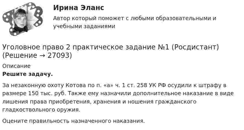     
          Описание
          Решите задачу.За незаконную охоту Котова по п. «а» ч. 1 ст. 258 УК РФ осудили к штрафу в размере 150 тыс. руб. Также ему назначили дополнительное наказание в виде лишения права приобретения, хранения и ношения гражданского гладкоствольного оружия.Оцените правильность назначенного наказания.  
            
            
            Уголовное право 2 (Итоговый тест с ответами) 88%Уголовное право 2 практическое задание №1 (Росдистант)Уголовное право 2 практическое задание №2 (Росдистант)Уголовное право 2 практическое задание №3 (Росдистант) Уголовное право 2 практическое задание №4 (Росдистант) Уголовное право 2 практическое задание №5 (Росдистант) Уголовное право 2 практическое задание №6 (Росдистант) Уголовное право (1 часть) 93 балла сдан 23.01.2023Уголовное право 2Уголовное право 2.Уголовное право 2.2. Практическое задание. ММУ.Уголовное право 2, Задание 1, РосдистантУголовное право 2, Задание 2, РосдистантУголовное право 2, Задание 3, Росдистант
