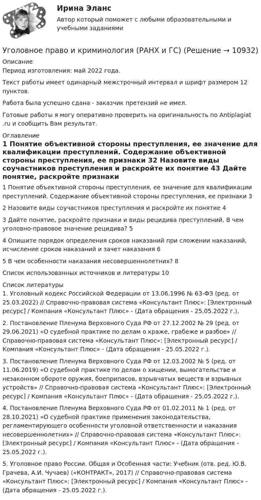      
          Описание
          Период изготовления: май 2022 года.Текст работы имеет одинарный межстрочный интервал и шрифт размером 12 пунктов.Работа была успешно сдана - заказчик претензий не имел.Готовые работы я могу оперативно проверить на оригинальность по Antiplagiat .ru и сообщить Вам результат. 
          Оглавление
          1 Понятие объективной стороны преступления, ее значение для квалификации преступлений. Содержание объективной стороны преступления, ее признаки 32 Назовите виды соучастников преступления и раскройте их понятие 43 Дайте понятие, раскройте признаки и виды рецидива преступлений. В чем уголовно-правовое значение рецидива? 54 Опишите порядок определения сроков наказаний при сложении наказаний, исчисление сроков наказаний и зачет наказания 65 В чем особенности наказания несовершеннолетних? 8Список использованных источников и литературы 10 
          Список литературы
          1. Уголовный кодекс Российской Федерации от 13.06.1996 № 63-ФЗ (ред. от 25.03.2022) // Справочно-правовая система «Консультант Плюс»: [Электронный ресурс] / Компания «Консультант Плюс» - (Дата обращения - 25.05.2022 г.).2. Постановление Пленума Верховного Суда РФ от 27.12.2002 № 29 (ред. от 29.06.2021) «О судебной практике по делам о краже, грабеже и разбое» // Справочно-правовая система «Консультант Плюс»: [Электронный ресурс] / Компания «Консультант Плюс» - (Дата обращения - 25.05.2022 г.).3. Постановление Пленума Верховного Суда РФ от 12.03.2002 № 5 (ред. от 11.06.2019) «О судебной практике по делам о хищении, вымогательстве и незаконном обороте оружия, боеприпасов, взрывчатых веществ и взрывных устройств» // Справочно-правовая система «Консультант Плюс»: [Электронный ресурс] / Компания «Консультант Плюс» - (Дата обращения - 25.05.2022 г.).4. Постановление Пленума Верховного Суда РФ от 01.02.2011 № 1 (ред. от 28.10.2021) «О судебной практике применения законодательства, регламентирующего особенности уголовной ответственности и наказания несовершеннолетних» // Справочно-правовая система «Консультант Плюс»: [Электронный ресурс] / Компания «Консультант Плюс» - (Дата обращения - 25.05.2022 г.).5. Уголовное право России. Общая и Особенная части: Учебник (отв. ред. Ю.В. Грачева, А.И. Чучаев) («КОНТРАКТ», 2017) // Справочно-правовая система «Консультант Плюс»: [Электронный ресурс] / Компания «Консультант Плюс» - (Дата обращения - 25.05.2022 г.).
            
            
            Уголовное право и криминология (задачи, АлтГМУ)Уголовное право и криминология (РАНХ и ГС)Уголовное право итоговый тест 100 баллов СинергияУГОЛОВНОЕ ПРАВО ИТОГОВЫЙ ТЕСТ. СИНЕРГИЯ. 2023Г 95-100 БАЛЛОВУГОЛОВНОЕ ПРАВО КОНТРОЛЬНАЯ РАБОТАУголовное право ММУ 2023г.Уголовное право (общая часть) 2 задания СибУПКУголовное право ВСЕ ЗАДАНИЯУголовное право (задания, ВолгГУ)Уголовное право, задачаУголовное право Задачи Уголовное право - задачи - Экзаменационный тест Уголовное право и криминология (Вариант 1)Уголовное право и криминология (Вариант 12, ТУСУР)