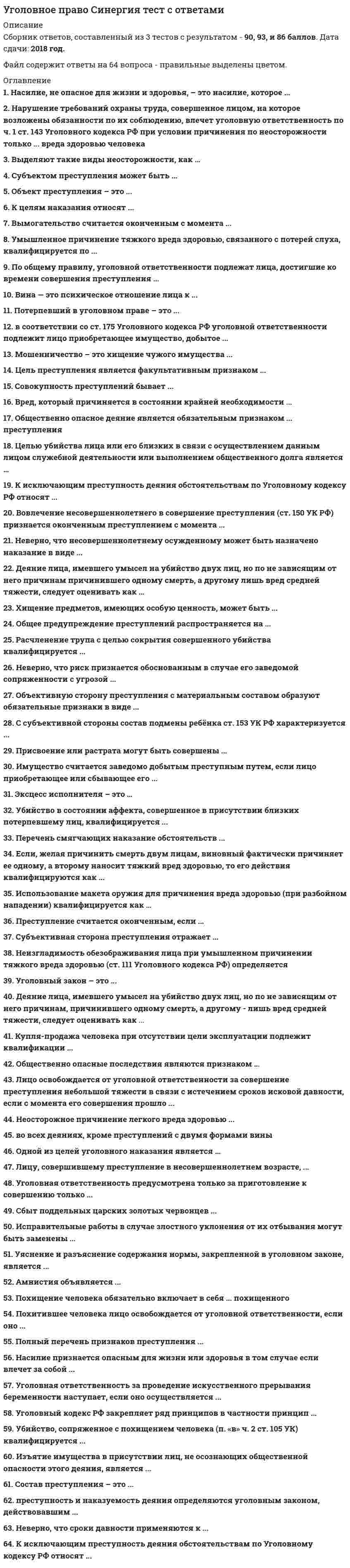     
          Описание
          Уголовное право.Тест 2021. (Ответы Синергия)Оценка 73/100 баллов (Хорошо). Все ответы выделены в файле цветом.После покупки Вы получите файл с ответами на вопросы которые указаны ниже: 
          Оглавление
          Преступлением признается виновно совершенное общественно опасное деяние, запрещенное уголовным законом под угрозой …Если лицо, совершающее тайное хищение имущества, продолжает свои действия после обнаружения их третьими лицами, но без применения насилия, содеянное квалифицируется как …Восполнение пробела в праве путем применения закона к случаям, прямо им не предусмотренным, но аналогичным тем, которые регулируются этим законом, - это ... законаСогласно ст. 356 Уголовного кодекса РФ, незаконные, проводимые в значительном, массовом количестве действия по изъятию, присвоению, расхищению, уничтожению, вывозу имущества, не вызываемые военной необходимостью, – это … национального имущества Идеология насилия и практика воздействия на принятие решения органами государственной власти, органами местного самоуправления или международными организациями, связанные с устрашением населения и (или)иными формами противоправных насильственных действий, – это …К квалифицированным видам убийства относят ...убийство в состоянии алкогольного или наркотического опьяненияубийство, совершенное по мотиву религиозной ненавистиубийство., совершенное общеопасным способомубийство., совершенное из хулиганских побужденийИспользование неисправного оружия или макета оружия для совершения хищения …всегда квалифицируется как разбой с применением оружиявсегда квалифицируется как насильственный грабежвсегда квалифицируется как неквалифицированный разбойквалифицируется как разбой с применением оружия, если потерпевший не понимал, что ему угрожают непригодным к использованию оружием, как насильственный грабеж или неквалифицированный разбой – если понималДиверсию может образовывать...распространение эпизоотиймассовое уничтожение людейсовершение взрываПревышение необходимых для задержания совершившего преступление лица мер влечет уголовную ответственность….причинения вредаТолько в случае небрежногоТолько в случае легкомысленногоТолько в случае умышленногоКак в случае умышленного, так и в случае неосторожногоТолько в случае неосторожногоПо своей юридической природе принудительные меры воспитательного воздействия являются …разновидностью условно-досрочного освобождения от наказанияиной мерой уголовно-правового характеравидом наказанияразновидностью принудительных мер медицинского характераРасположите виды убийства в порядке возрастания степени их общественной опасности:Сортировкаубийство при превышении пределов необходимой обороныубийство из ревностиубийство из корыстных побужденийМотивом посягательства на жизнь государственного или общественного деятеля может быть …устрашение населенияличная неприязньместь за государственную или политическую деятельностьГеноцид может осуществляться по признакам принадлежности к …религиозной группелицам, имеющим определенные физиологические особенности (например, форма черепа)социальной группенациональной группеОсвобождение от уголовной ответственности по действующему уголовному законодательству РФ может быть отменено...если действующее уголовное законодательство не предусматривает отмены освобождения от уголовной ответственностипри совершении лицом преступления небольшой или средней тяжестипри ведении лицом антиобщественного образа жизнипри совершении лицом тяжкого или особо тяжкого преступлениявследствие неуплаты судебного штрафаФормальным признаком преступления признается ...общественная опасностьпротивоправностьнаказуемостьвиновностьВ число обязательных признаков состава преступления входит …преступное деяниепредмет преступлениявменяемость лицавинаНеверно, что основанием освобождения от уголовной ответственности является …деятельное раскаяниеприменение судебного штрафаневменяемость лица, совершившего преступлениепримирение с потерпевшимистечение сроков давности привлечения к уголовной ответственностисовершение отдельных преступлений в сфере экономической деятельностьНеверно, что в число признаков состава преступления входит …возраст субъектаместо совершения преступлениямотив совершения преступлениярецидив преступленияСостояние защищенности жизненно важных интересов личности, общества и государства от внутренних и внешних угроз….безопасностьК числу основных видов наказания относят …штрафлишение права занимать определенные должности и заниматься определенной деятельностьюисправительные работыусловное осуждениеВ случае систематического нарушения принудительной меры воспитательного воздействияНесовершеннолетний ставится на учет в комиссии по делам несовершеннолетнихСрок принудительной меры воспитательного воздействия продлевается, но не более чем на один годЗа несовершеннолетним устанавливается административный надзорПринудительная мера воспитательного воздействия отменяется и несовершеннолетний привлекается к уголовной ответственностиДоведение до самоубийства не может осуществляться путем …систематического оскорбления потерпевшегоугроз причинить существенный ущерб потерпевшемусистематического нанесение побоевотказа выполнить требования потерпевшего, высказанные под угрозой совершения самоубийстваСовершение взрыва, поджога или иных действий, устрашающих население и создающих опасность гибели человека, причинения значительного имущественного ущерба либо наступления иных тяжких последствий, в целях дестабилизации деятельности органов власти или международных организаций воздействия на принятие ими решений – это … объективная сторона террористического актаСрок лишения права заниматься определенной деятельностью, назначенного в качестве дополнительногонаказания к лишению свободы, исчисляется с момента …отбытия лишения свободыначала отбывания лишения свободывступления приговора в законную силууказанного в приговорК угрозам при вымогательстве относят …угрозу насилиемлюбую угрозуугрозу уничтожения или повреждения имуществаугрозу лишить потерпевшего покровительства по службеугрозу распространения сведений, порочащих потерпевшего или его близкихугрозу распространения сведений, способных причинить существенный вред правам или законным интересампотерпевшего и его близкихЛицо, освобождаемое от уголовной ответственности, …не может быть привлечено к гражданской ответственностиимеет право на возмещение ущерба, связанного с привлечением к ответственностине является судимымпризнается виновным в совершении преступленияРасположите категории преступления в порядке возрастания степени тяжести:преступления небольшой тяжестипреступления средней тяжеститяжкие преступленияпреступления особой тяжестиСопоставляя такие наказания, как арест, содержание в дисциплинарной воинской части, ограничение свободы,лишение права занимать определенную должность или заниматься определенной деятельностью, можноутверждать, что наиболее строгое из них – это …арестлишение права занимать определенную должность или заниматься определенной деятельностьюсодержание в дисциплинарной воинской частиограничение свободыПодстрекатель к преступлению не подлежит уголовной ответственности (на основании ст. 31 Уголовного кодекса РФ «Добровольный отказ от преступления»), если он …добровольно и окончательно отказался от доведения преступления до концапредпринял все зависящие от него меры, чтобы предотвратить совершение преступленияне смог склонить других лиц к совершению преступлениясвоевременным сообщением органам власти или иными предпринятыми мерами предотвратил доведениепреступления исполнителем до концаК числу преступлений против общественной безопасности относят …организацию экстремистского сообществазахват заложникабандитизмтеррористический акт 
          Список литературы
          Уголовное право.Тест 2021. (Ответы Синергия)Тема 1. Уголовное право (понятие, функции, задачи, принципы). Уголовный законТема 2. Понятие преступления. Уголовная ответственностьТема 3. Состав преступления. Объективные и субъективные признакиТема 4. Стадии совершения преступления. Соучастие в преступлении. Множественность преступленийТема 5. Обстоятельства, исключающие преступность деянияТема 6. Наказание (понятие, цели, виды, назначение)Тема 7. Освобождение от уголовной ответственности и наказанияТема 8. Уголовная ответственность несовершеннолетних. Иные меры уголовно-правового характераТема 9. Преступления против личностиТема 10. Преступления в сфере экономикиТема 11. Преступления против общественной безопасности и общественного порядкаТема 12. Преступления против государственной властиТема 13. Преступления против военной службы. Преступления против мира и безопасности человечества
            
            
            Уголовное право.Тест 2021. (Ответы Синергия)Уголовное право тест СинергияУголовное право тест Синергия 2021Уголовное право.Тест Синергия 2021г на 100балловУголовное право, тест с ответами СИНЕРГИЯУголовное право (тест с ответами Синергия) 2021Уголовно-исполнительное право. МФПУ СинергияУголовное право 2. Синергия. Ответы на тестУголовное право (2) тест с ответами СинергияУголовное право 4 семестр 2022 Синергия ТЕСТ Уголовное право. Промежуточный тест 2уголовное право синергия Уголовное право. Синергия ответыУголовное право. Синергия. Ответы на тест.