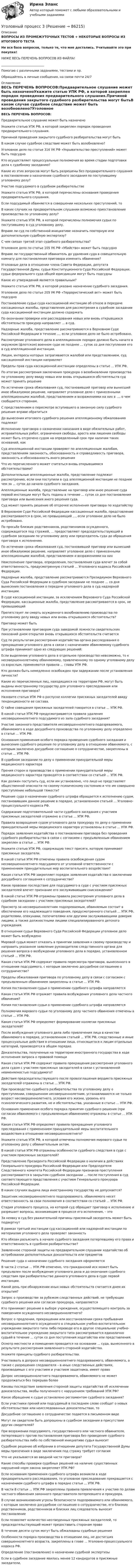      
            Описание
            ВОПРОСЫ ИЗ ПРОМЕЖУТОЧНЫХ ТЕСТОВ + НЕКОТОРЫЕ ВОПРОСЫ ИЗ ИТОГОВОГО ТЕСТАНе вся база вопросов, только те, что мне достались. Учитывайте это при покупке!НИЖЕ ВЕСЬ ПЕРЕЧЕНЬ ВОПРОСОВ ИЗ ФАЙЛА!____________________________Помогаю с различными заданиями, тестами и пр.Обращайтесь в личные сообщения, на связи почти 24/7 
            Оглавление
            ВЕСЬ ПЕРЕЧЕНЬ ВОПРОСОВ:Предварительное слушание может быть назначеноУкажите статью УПК РФ, в которой закреплен порядок проведения предварительного слушания.Причиной проведения закрытого судебного разбирательства могут бытьВ каком случае судебное следствие может быть возобновлено?Уголовное дело по статье 316 УК РФ «Укрывательство преступлений» может быть подсудноКто осуществляет процессуальные полномочия во время стадии подготовки дела к судебному заседанию?Какие из этих вопросов могут быть разрешены без предварительного слушания в постановлении о назначении судебного заседания по поступившему уголовному делу?Участие подсудимого в судебном разбирательствеУкажите статью УПК РФ, в которой перечислены основания проведения предварительного слушания.Если подсудимый обвиняется в совершении нескольких преступлений, тоВ каких случаях на предварительном слушании возможно приостановление производства по уголовному делу?Укажите статью УПК РФ, в которой перечислены полномочия судьи по поступившему в суд уголовному делу.Вправе ли суд по собственной инициативе назначить повторную или дополнительную судебную экспертизу?С чем связан третий этап судебного разбирательства?Уголовное дело по статье 105 УК РФ «Убийство» может быть подсудноВправе ли государственный обвинитель до удаления суда в совещательную комнату для постановления приговора изменить обвинение?Уголовные дела в отношении члена Совета Федерации, депутата Государственной Думы, судьи Конституционного Суда Российской Федерации, судьи федерального суда общей юрисдикции могут быть подсудныКакое из утверждений является правильным?Укажите статью УПК РФ, в которой указано назначение судебного заседания.Уголовное дело по статье 205 УК РФ «Террористический акт» может быть подсудноПостановление судьи суда кассационной инстанции об отказе в передаче кассационных жалобы, представления для рассмотрения в судебном заседании суда кассационной инстанции должно содержатьПо окончании проверки или расследования новых или вновь открывшихся обстоятельств прокурор направляет ... в суд.Надзорные жалоба, представление рассматриваются в Верховном Суде Российской Федерации в течение ..., если уголовное дело не было истребовано.Рассмотрение уголовного дела в апелляционном порядке должно быть начато в окружном (флотском) военном суде не позднее ... суток со дня поступления его в суд апелляционной инстанции.Лицам, интересы которых затрагиваются жалобой или представлением, суд кассационной инстанции направляетПределы прав суда кассационной инстанции определены в статье ... УПК РФ.По итогам рассмотрения заключения прокурора о возобновлении производства по уголовному делу ввиду новых или вновь открывшихся обстоятельств суд может принять решениеПо истечении срока обжалования суд, постановивший приговор или вынесший иное обжалуемое решение, направляет уголовное дело с принесенными апелляционными жалобой, представлением и возражениями на них в ..., о чем сообщается сторонам.С представлением о пересмотре вступившего в законную силу судебного решения вправе обратитьсяДо вынесения итогового судебного решения апелляционному обжалованию подлежатИсполнение приговора о назначении наказания в виде обязательных работ, исправительных работ, ограничения свободы, ареста или лишения свободы может быть отсрочено судом на определенный срок при наличии таких оснований, какСуд апелляционной инстанции проверяет по апелляционным жалобам, представлениям законность, обоснованность и справедливость приговора, законность и обоснованность иного решенияЧто из перечисленного может считаться вновь открывшимися обстоятельствами?Дополнительные апелляционные жалоба, представление подлежат рассмотрению, если они поступили в суд апелляционной инстанции не позднее чем за ... суток до начала судебного заседания.Апелляционные жалоба, представление на приговор или иное решение суда первой инстанции могут быть поданы в течение ... суток со дня постановления приговора или вынесения иного решения суда.Суд может принять решение об отсрочке исполнения приговора по ходатайствуВ Верховном Суде Российской Федерации кассационные жалоба, представление рассматриваются в срок, не превышающий ..., если уголовное дело не было истребовано.По просьбе близких родственников, родственников осужденного, содержащегося под стражей, ... предоставляют председательствующий в судебном заседании по уголовному делу или председатель суда до обращения приговора к исполнению.По истечении срока обжалования суд, постановивший приговор или вынесший иное обжалуемое решение, направляет уголовное дело с принесенными апелляционными жалобой, представлением и возражениями на нихНеисполнение приговора, определения, постановления суда влечет за собой ответственность, предусмотренную статьей ... Уголовного кодекса Российской Федерации.Надзорные жалоба, представление рассматриваются Президиумом Верховного Суда Российской Федерации в судебном заседании не позднее ... со дня вынесения постановления о передаче уголовного дела в суд надзорной инстанции.В суде кассационной инстанции, за исключением Верховного Суда Российской Федерации, кассационные жалоба, представление рассматриваются в срок, не превышающийПрепятствует ли смерть осужденного возобновлению производства по уголовному делу ввиду новых или вновь открывшихся обстоятельств?Приговор может бытьПри установлении приговором суда заведомой ложности свидетельских показаний днем открытия вновь открывшихся обстоятельств считаетсяСуд по результатам рассмотрения ходатайства органа расследования о прекращении уголовного дела в связи с назначением обвиняемому судебного штрафа принимает одно из следующих решений:Если выделение уголовного дела в отдельное производство невозможно, то к несовершеннолетнему обвиняемому, привлеченному по одному уголовному делу со взрослым, применяются правила ... главы УПК РФ.Кто должен быть немедленно освобожден при задержании после установления личности?Какие из перечисленных лиц, находящихся на территории РФ, могут быть выданы иностранному государству для уголовного преследования или исполнения приговора?Назовите статью УПК РФ о роспуске коллегии присяжных заседателей ввиду тенденциозности ее состава.О тайне совещания присяжных заседателей говорится в статье ... УПК РФ.В какой статье УПК РФ предусматриваются правила удаления несовершеннолетнего подсудимого из зала судебного заседания?Участие законного представителя несовершеннолетнего подозреваемого, обвиняемого в ходе досудебного производства по уголовному делу определено в статье ... УПК РФ.Основания применения особого порядка проведения судебного заседания и вынесения судебного решения по уголовному делу в отношении обвиняемого, с которым заключено досудебное соглашение о сотрудничестве, закреплены в статье ... УПК РФ.В судебном заседании по делу о применении принудительной меры медицинского характераПрения сторон в производстве о применении принудительной меры медицинского характера проводятся в соответствии со статьей ... УПК РФ.Как должен поступить суд, если им установлено, что лицо не представляет общественной опасности по своему психическому состоянию и что им совершено преступление небольшой тяжести?Решение суда о назначении судебного штрафа обращается к исполнению судом, постановившим данное решение в порядке, установленном статьей ... Уголовно-процессуального кодекса РФ.Содержание подготовительной части судебного заседания с участием присяжных заседателей отражено в статье ... УПК РФ.Правила возвращения судом уголовного дела прокурору по делу о применении принудительной меры медицинского характера установлены в статье ... УПК РФ.Порядок заявления ходатайства о постановлении приговора без проведения судебного разбирательства в связи с согласием с предъявленным обвинением закреплен в статье ... УПК РФ.Укажите статью УПК РФ, содержащую текст присяги, которую принимают присяжные заседатели.В какой статье УПК РФ отмечены правила освобождения судом несовершеннолетнего подсудимого от уголовной ответственности с применением принудительных мер воспитательного воздействия?Какая статья УПК РФ закрепляет порядок заявления ходатайства о заключении досудебного соглашения о сотрудничестве?Какое правовое последствие для подсудимого в суде с участием присяжных заседателей влечет признание его заслуживающим снисхождения?В какой статье УПК РФ отражены правила рассмотрения уголовного дела в судебном заседании с участием присяжных заседателей?Присмотр за несовершеннолетним подозреваемым, обвиняемым состоит в обеспечении его надлежащего поведения, предусмотренного статьей ... УПК РФ, родителями, опекунами, попечителями или другими заслуживающими доверия лицами, а также должностными лицами специализированного детского учреждения.В отношении судьи Верховного Суда Российской Федерации уголовное дело может быть возбужденоМировой судья может отказать в принятии заявления к своему производству и направить указанное заявление руководителю следственного органа для решения вопроса о возбуждении уголовного дела в порядке, установленном статьей ... УПК РФ.Какая статья УПК РФ содержит правила пересмотра приговора, вынесенного в отношении подсудимого, с которым заключено досудебное соглашение о сотрудничестве?Пределы обжалования приговора по уголовному делу в связи с согласием с предъявленным обвинением закреплены в статье ... УПК РФ.Копия постановления судьи о применении судебного штрафа направляетсяКакая статья УПК РФ отражает правила возбуждения уголовного дела частного обвинения?Копия постановления судьи о применении судебного штрафа направляетсяПолномочия мирового судьи по уголовному делу частного обвинения отмечены в статье ... УПК РФ.Какая статья УПК РФ определяет формирование коллегии присяжных заседателей?После возбуждения уголовного дела либо привлечения лица в качестве обвиняемого в порядке, установленном статьей ... УПК РФ, следственные и иные процессуальные действия в отношении лица, относящегося к лицам отдельных категорий, производятся в общем порядке.Доказательства, полученные на территории иностранного государства в ходе исполнения запроса о правовой помощиКакая статья УПК РФ содержит правила прекращения рассмотрения уголовного дела судом с участием присяжных заседателей в связи с установленной невменяемостью подсудимого?Действия председательствующего после провозглашения вердикта присяжных заседателей отражены в статье ... УПК РФ.При производстве судебного разбирательства по уголовному делу о преступлении, совершенном несовершеннолетним, устанавливаются не только возраст несовершеннолетнего, условия его жизни, уровень его психологического развития, но и обстоятельства, указанные в статье ... УПК РФ.Основания применения особого порядка принятия судебного решения (при согласии обвиняемого с предъявленным обвинением) отражены в статье ... УПК РФ.Какая статья УПК РФ определяет правила прекращения уголовного преследования с применением принудительной меры воспитательного воздействия в отношении несовершеннолетнего?Укажите статью УПК РФ, в которой отмечены полномочия мирового судьи по уголовному делу с обвинительным актом.В какой статье УПК РФ отражены особенности судебного следствия в суде с участием присяжных заседателей?Представление Президента Российской Федерации о наличии в действиях Генерального прокурора Российской Федерации или Председателя Следственного комитета Российской Федерации признаков преступления рассматривается в закрытом судебном заседании ... после поступления в суд соответствующего представления с участием Генерального прокурора Российской Федерации.В каких случаях выдача лица иностранному государству не допускается?Защитник несовершеннолетнего подозреваемого, обвиняемого несет ответственность за свои полномочия в соответствии со статьей ... УПК РФ.Стадия уголовного процесса, на которой суд обращает приговор к исполнению и разрешает вопросы, возникающие в процессе его исполнения, – этоЗа неявку в суд без уважительной причины присяжный заседатель может быть подвергнутВ рамках третьей инстанции суд кассационной или надзорной инстанции по материалам уголовного дела проверяет законностьКто обязан разъяснить в начале судебного заседания потерпевшему его права и ответственность в судебном разбирательстве?Заявленное стороной защиты на предварительном слушании ходатайство об истребовании дополнительных доказательств или предметовРешение суда о назначении судебного заседания оформляетсяВ части 2 статьи ... УПК РФ отмечено, что гражданский иск может быть предъявлен после возбуждения уголовного дела и до окончания судебного следствия при разбирательстве данного уголовного дела в суде первой инстанции.Какой день при обнаружении иных новых обстоятельств считается днем их открытия?Запрос о производстве за рубежом следственных действий, не требующих судебного решения или согласия прокурора, направляетсяКто принимает решение в выборе учреждения, осуществляющего контроль за поведением осужденного несовершеннолетнего?Вопрос о продлении, прекращении или восстановлении срока пребывания несовершеннолетнего осужденного в специальном учебно-воспитательном учреждении закрытого типа либо переводе его в другое специальное учебно-воспитательное учреждение закрытого типа рассматривается единолично судьей в течение ... суток со дня поступления ходатайства или представления.Осмотр местности и помещения проводится на основании ... суда, вынесенного в результате рассмотрения заявленного стороной ходатайства.Укажите принципы судебного разбирательства.Участвовать в допросе несовершеннолетнего подозреваемого, обвиняемого, а также с разрешения следователя – в иных следственных действиях, производимых с его участием и участием защитника, имеет правоДопрос несовершеннолетнего подозреваемого, обвиняемого не может продолжаться без перерыва болееКаковы последствия заявления стороной защиты ходатайства об исключении доказательства, якобы полученного с нарушением требований УПК РФ?Какое обращение к судье установлено регламентом судебного заседания?Если участники прений или подсудимый в последнем слове сообщат о новых обстоятельствах или неисследованных доказательствах, тоДосудебное соглашение о сотрудничестве подается в письменном видеМогут ли свидетели быть допрошены в судебном заседании в присутствии других свидетелей?При возражении подсудимого, государственного или частного обвинителя, потерпевшего против постановления приговора без проведения судебного разбирательства либо по собственной инициативе судья выноситСудебное решение об избрании в отношении депутата Государственной Думы меры пресечения в виде заключения под стражу требует согласияЧто не указывается во вводной части приговора?Какие способы проверки судебных решений на наличие существенных нарушений норм закона закрепляет УПК РФ? Если основания применения судебного штрафа возникли в ходе предварительного расследования, то уголовное преследование прекращается с назначением судебного штрафа в порядке статьи ... УПК РФ.В части 8 статьи ... УПК РФ закреплены правила привлечения к участию по делам частного обвинения законного представителя потерпевшего и прокурора.В случае возникновения угрозы безопасности подозреваемого или обвиняемого, с которым заключено досудебное соглашение о сотрудничестве, его близких родственников, родственников и близких лиц следователь выносит постановлениеЕсли позволяет количество неотведенных присяжных заседателей, то председательствующий может предоставить сторонам правоВ течение десяти суток могут быть обжалованы судебные решенияОсобенности порядка производства в отношении лиц, не достигших совершеннолетнего возраста, закреплены в главе ... Уголовно-процессуального кодекса РФ. Определение (постановление) о назначении судебной экспертизыЕсли в судебное заседание явилось менее 12 кандидатов в присяжные заседатели,  
            
            
            Уголовный процесс 3Уголовный процесс 3Уголовный процесс 3, ККР, РОСДИСТАНТ, Вариант 8Уголовный процесс 3, ККР, РОСДИСТАНТ, Варианты 1, 2, 3Уголовный процесс 3, ККР, РОСДИСТАНТ, Варианты 4, 5Уголовный процесс 3, ККР, РОСДИСТАНТ, Варианты 6, 7Уголовный процесс 3. Практическое задание №3. РосдистантУголовный процесс. 1. Водитель автобуса, принадлежащего ООО «Сигнал»... 2. В ходе судебного разбирательства судья принял решение об осмотре вещественных доказательств- похищенных вещей...Уголовный процесс 1 Практическое задание 1Уголовный процесс 1, Росдистант, Задания 1-4Уголовный процесс 2Уголовный процесс 2Уголовный процесс 2Уголовный процесс 2
