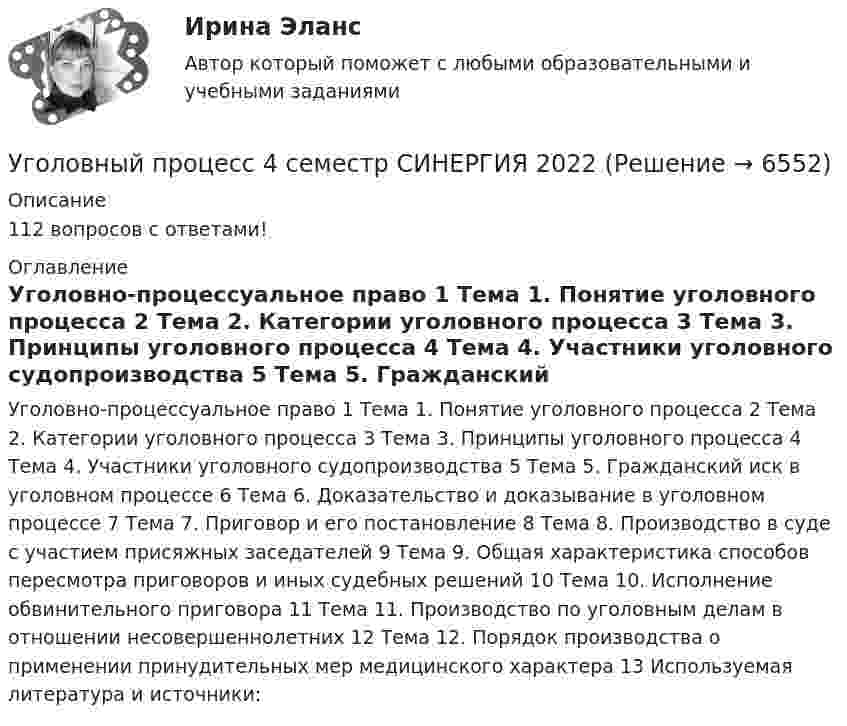     
          Описание
          112 вопросов с ответами!  
          Оглавление
          Уголовно-процессуальное право 1	Тема 1. Понятие уголовного процесса 2	Тема 2. Категории уголовного процесса 3	Тема 3. Принципы уголовного процесса 4	Тема 4. Участники уголовного судопроизводства 5	Тема 5. Гражданский иск в уголовном процессе 6	Тема 6. Доказательство и доказывание в уголовном процессе 7	Тема 7. Приговор и его постановление 8	Тема 8. Производство в суде с участием присяжных заседателей 9	Тема 9. Общая характеристика способов пересмотра приговоров и иных судебных решений 10	Тема 10. Исполнение обвинительного приговора 11	Тема 11. Производство по уголовным делам в отношении несовершеннолетних 12	Тема 12. Порядок производства о применении принудительных мер медицинского характера 13	Используемая литература и источники: 
            
            
            Уголовный процесс 4 семестр СинергияУголовный процесс 4 семестр СИНЕРГИЯ 2022 Уголовный процесс 4 семестр (тест с ответами Синергия/МОИ/МТИ/МосАП)Уголовный процесс, 5 задачУголовный процесс вариант 10УГОЛОВНЫЙ ПРОЦЕСС ВАРИАНТ 1  КОНТРОЛЬНАЯУголовный процесс вариант 2Уголовный процесс 3. Практическое задание №3. РосдистантУголовный процесс 3 Росдистант ККРУголовный процесс 3, РОСДИСТАНТ, Практические задания 1, 2, 3, 4Уголовный процесс 3 (Росдистант) тесты с ответамиУголовный процесс 3 Уголовно процессуальное право 3 Росдистант Практическое задание №1Уголовный процесс 3 Уголовно процессуальное право 3 Росдистант ТГУ Практическое задание №2уголовный процесс 4 вариант