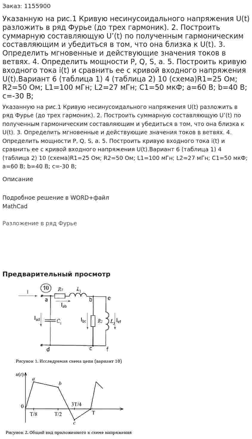 Указанную на рис.1 Кривую несинусоидального напряжения U(t) разложить в ряд Фурье (до трех гармоник).  2. Построить суммарную составляющую U’(t) по полученным гармоническим составляющим и убедиться в том, что она близка к U(t). 3. Определить мгновенные и действующие значения токов в ветвях. 4. Определить мощности P, Q, S, а. 5. Построить кривую входного тока i(t) и сравнить ее с кривой входного напряжения U(t).Вариант 6 (таблица 1) 4 (таблица 2) 10 (схема)R1=25 Ом; R2=50 Ом; L1=100 мГн; L2=27 мГн; C1=50 мкФ; a=60 В; b=40 В; c=-30 В;
