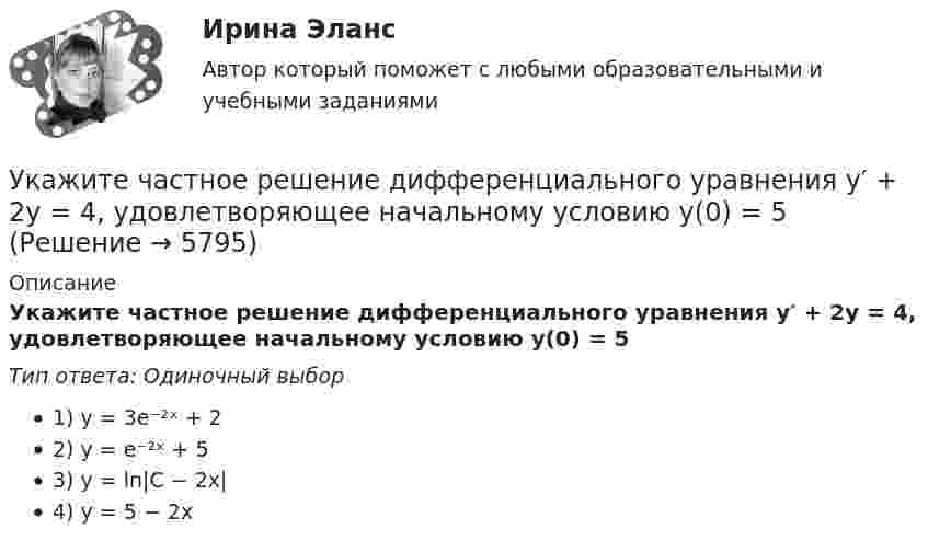      
          Описание
          Укажите частное решение дифференциального уравнения y′ + 2y = 4, удовлетворяющее начальному условию y(0) = 5 Тип ответа: Одиночный выбор1) y = 3e⁻²ˣ + 22) y = e⁻²ˣ + 53) y = ln|C − 2x|4) y = 5 − 2x  
            
            
            Укажите характеристику компьютерной сети:Укажите частное решение дифференциального уравнения y′ + 2y = 4, удовлетворяющее начальному условию y(0) = 5 Указанный параметр резьбы называется ТулГУУказательное местоимение … в английском языке употребляется с предметами во множественном числе и с предметами, находящимися близко к говорящемуУказательное местоимение … в английском языке употребляется с предметами во множественном числе и с предметами, находящимися близко к говорящемуУказать все формулы, по которым определяется нормальное ускорение точки.Указать порядок действий в хронологическом порядке при наступлении страхового случая:Укажите технологию сети передачи данных по кабельным телефонным линиям.  	Аналоговое ТV	 	Цифровая телефония	 	Dial-up	 	Аналоговая телефония	 	Цифровое ТVУкажите только те цифры, на месте которых должны стоять запятые. Даже искусственные лесонасаждения (1) где (2) подросту обеспечен заботливый уход (3) получаются (4) говоря (5) языком лесоводов (6) нерентабельными (7) и сосны имеют предпочтение…Укажите только те цифры, на месте которых должны стоять запятые Осень-замечательная пора (1) и(2) если человек проведет это время с пользой (3) которую (4) он может..Укажите только те цифры, на месте которых должны стоять запятые. У человека должны быть любимые произведения (1) к которым он обращается неоднократно (2) которые (3) знает в деталях (4) о которых может напомнить в подходящей обстановке окружающим….Укажите уравнение окружности, которая проходит через точку А(2;6) и ее центр совпадает с точкой C(-1;2)Укажите формулу из нижеприведенных, по которой можно определить приток грунтовых вод к совершенному колодцу: ТулГУУкажите формулы, выражающие теорему Остроградского – Гаусса для электростатического поля в вакууме