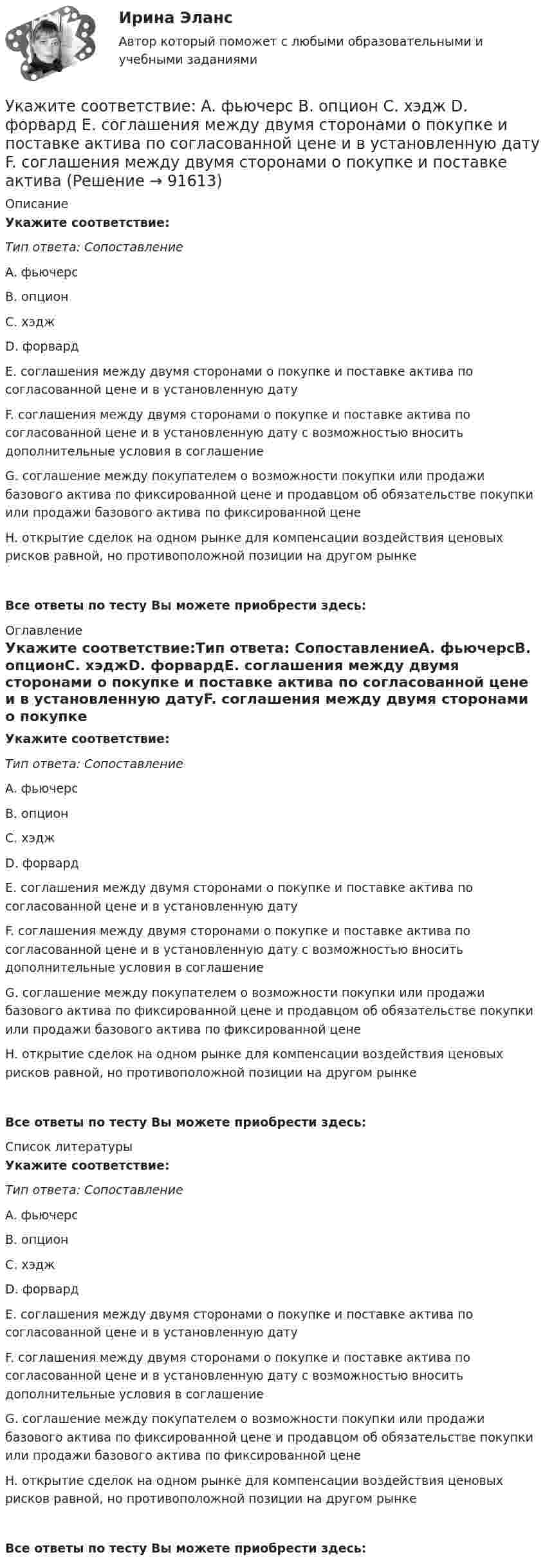      
            Описание
            Укажите соответствие:Тип ответа: СопоставлениеA. фьючерсB. опционC. хэджD. форвардE. соглашения между двумя сторонами о покупке и поставке актива по согласованной цене и в установленную датуF. соглашения между двумя сторонами о покупке и поставке актива по согласованной цене и в установленную дату с возможностью вносить дополнительные условия в соглашениеG. соглашение между покупателем о возможности покупки или продажи базового актива по фиксированной цене и продавцом об обязательстве покупки или продажи базового актива по фиксированной ценеH. открытие сделок на одном рынке для компенсации воздействия ценовых рисков равной, но противоположной позиции на другом рынкеВсе ответы по тесту Вы можете приобрести здесь:  
            Оглавление
            Укажите соответствие:Тип ответа: СопоставлениеA. фьючерсB. опционC. хэджD. форвардE. соглашения между двумя сторонами о покупке и поставке актива по согласованной цене и в установленную датуF. соглашения между двумя сторонами о покупке и поставке актива по согласованной цене и в установленную дату с возможностью вносить дополнительные условия в соглашениеG. соглашение между покупателем о возможности покупки или продажи базового актива по фиксированной цене и продавцом об обязательстве покупки или продажи базового актива по фиксированной ценеH. открытие сделок на одном рынке для компенсации воздействия ценовых рисков равной, но противоположной позиции на другом рынкеВсе ответы по тесту Вы можете приобрести здесь:  
            Список литературы
            Укажите соответствие:Тип ответа: СопоставлениеA. фьючерсB. опционC. хэджD. форвардE. соглашения между двумя сторонами о покупке и поставке актива по согласованной цене и в установленную датуF. соглашения между двумя сторонами о покупке и поставке актива по согласованной цене и в установленную дату с возможностью вносить дополнительные условия в соглашениеG. соглашение между покупателем о возможности покупки или продажи базового актива по фиксированной цене и продавцом об обязательстве покупки или продажи базового актива по фиксированной ценеH. открытие сделок на одном рынке для компенсации воздействия ценовых рисков равной, но противоположной позиции на другом рынкеВсе ответы по тесту Вы можете приобрести здесь:  
            
            
            Укажите соответствие: A. рефинансирование B. реструктуризация C. сложный процент D. простой процент E. оформление нового кредита с целью погашения и закрытия текущего кредита на более выгодных условиях F. изменение графика платежей по кредитуУкажите соответствие: A. фьючерс B. опцион C. хэдж D. форвард E. соглашения между двумя сторонами о покупке и поставке актива по согласованной цене и в установленную дату F. соглашения между двумя сторонами о покупке и поставке актива Укажите соответствие между направлениями психологии и содержанием заказов исследований с помощью качественных методов:Укажите соответствие между расходами и причитающимися налоговыми вычетами:Укажите соответствующие требования для хранения абразивного инструмента:Укажите способы гашения дуги, действующие в элегазовых выключателях: Выберите один ответ: a.увеличение длины дуги, охлаждение b.увеличение длины дуги, охлаждение, повышение давления c.охлаждение, повышение давления d.повышение давл Укажите старший байт регистра BX.  	BH	 	BP	 	SP	 	BL	 	BXУкажите правильную формулу реактивной мощности представленной схемы:Укажите предохранительное приспособление в списке ниже Выберите один ответ: a.индикатор напряжения b.плоскогубцы c.монтерские когти Укажите причины усиления роли государства в экономике.Укажите ряд, в котором в обоих словах пропущена одна и та же буква Бе…вкусный, ра..шить Пр..мудрый, пр..градить С..грать, сверх..дея Пр..бытие, розыск…Укажите слово, в котором пропущена безударная чередующаяся гласная корня  Интелл..ктуал Созд..вать Ап..елляция Тр..нироваться Р..сточекУкажите соответствие: A. дивиденды B. купонный доход C. проценты D. рента E. доход, начисляемый по акциям F. доход, начисляемый по облигациям G. доход, начисляемый по вкладу H. доход от сдачи квартиры в арендуУкажите соответствие: A. добровольное страхование B. страховая премия C. страховая стоимость D. страховая франшиза E. Страховой случай F. осуществляется на основании доброй воли физических или юридических лиц (страхователей), которые имеют