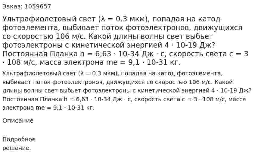 Ультрафиолетовый свет (λ = 0.3 мкм), попадая на катод фотоэлемента, выбивает поток фотоэлектронов, движущихся со скоростью 106 м/с. Какой длины волны свет выбьет фотоэлектроны с кинетической энергией 4 · 10-19 Дж? Постоянная Планка h = 6,63 · 10-34 Дж · с, скорость света с = 3 · 108 м/с, масса электрона me = 9,1 · 10-31 кг. 