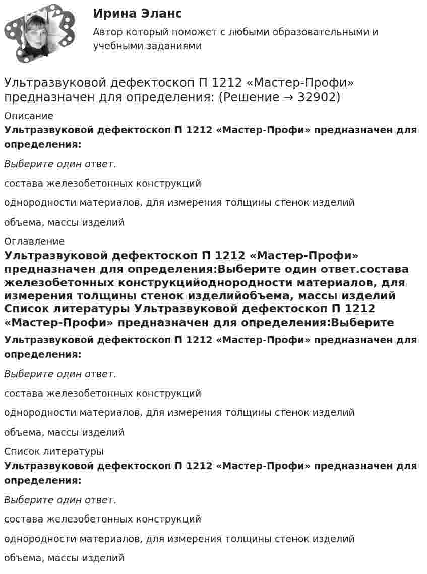      
          Описание
          Ультразвуковой дефектоскоп П 1212 «Мастер-Профи» предназначен для определения:Выберите один ответ.состава железобетонных конструкцийоднородности материалов, для измерения толщины стенок изделийобъема, массы изделий 
          Оглавление
          Ультразвуковой дефектоскоп П 1212 «Мастер-Профи» предназначен для определения:Выберите один ответ.состава железобетонных конструкцийоднородности материалов, для измерения толщины стенок изделийобъема, массы изделий 
          Список литературы
          Ультразвуковой дефектоскоп П 1212 «Мастер-Профи» предназначен для определения:Выберите один ответ.состава железобетонных конструкцийоднородности материалов, для измерения толщины стенок изделийобъема, массы изделий
            
            
            Ультразвуковая терапия в сестринской косметологической практике [Ответы]Ультразвуковой дефектоскоп П 1212 «Мастер-Профи» предназначен для определения:Ультразвуковой тестер бетона УКС-МГ-4 предназначен для определения:Ультразвук с частотой 76 кГц в морской воде имеет ту же длину волны, что и звук с частотой 16 кГц в воздухе. Найти отношение скорости звука в морской воде к скорости звука в воздухе.Ульяшин в ночное время, с целью хищения имущества перелез через забор и проник на охраняемую территорию Новосибирского химзавода. Проходя по территории завода и стараясь действовать незаметно, он подошел к складскому помещению, около которого были У людей, имеющих ... психотип личности, на все свое собственное мнение; они творческие, креативные, но при наличии инструкции обязательно сделают все наоборот У Медведя имеется верёвка длиной 150 см, из которой он собирается вырезать восемь кусков длиной 1, 2, 3, 5, 12, 26, 39 и 60 см. Сможет ли Маша так разрезать верёвку...У конденсаторов ёмкостью C1 = 680 пФ и C2 = 710 пФ, заряженных до напряжения U1 = 400 В и U2 соответственно, соединили между собой разноимённо заряженные обкладки. Напряжение на конденсаторах после соединенияУкрашение интерьера домашними растениямиУкрепить защитные свойства организма к внешним факторам и условиям производства - это цель ...(УКР) ИДЗ по оборудованию производствУК РФ задачиУК РФ задачиУ лиц с нарушением опорно-двигательного аппарата наблюдается отклонение в функционировании … анализатора