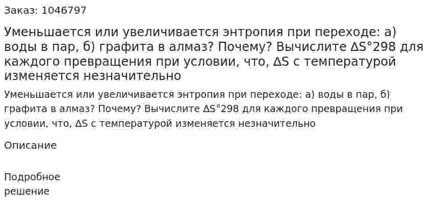 Уменьшается или увеличивается энтропия при переходе: а) воды в пар, б) графита в алмаз? Почему? Вычислите ∆S°298 для каждого превращения при условии, что, ∆S с температурой изменяется незначительно 