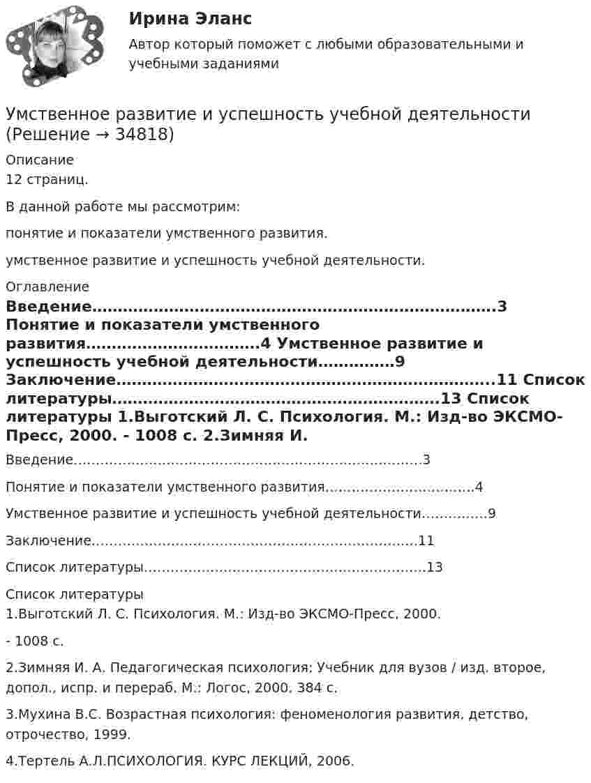      
          Описание
          12 страниц.	В данной работе мы рассмотрим:  понятие и показатели умственного развития.	умственное развитие и успешность учебной деятельности.  
          Оглавление
          	Введение…………………………………………………………………….3         Понятие и показатели умственного развития…………………………….4	Умственное развитие и успешность учебной деятельности……………9	Заключение………………………………………………………………..11	Список литературы……………………………………………………….13 
          Список литературы
          	1.Выготский Л. С. Психология. М.: Изд-во ЭКСМО-Пресс, 2000.  - 1008 с. 	2.Зимняя И. А. Педагогическая психология: Учебник для вузов / изд. второе, допол., испр. и перераб. М.: Логос, 2000. 384 с. 	3.Мухина В.С.  Возрастная психология: феноменология развития, детство, отрочество, 1999.         4.Тертель А.Л.ПСИХОЛОГИЯ. КУРС ЛЕКЦИЙ, 2006.
            
            
            Умственная отсталость у взрослых (по утвержденным клиническим рекомендациям) [Ответы]Умственное развитие и успешность учебной деятельностиУмственное развитие с 1 года до 7 летУмственные действия формируются в процессе:УМЦ им. Жириновского, Социология государственной службы, на отличноУ насосов, забирающих воду из наружной водопроводной сети, необходимо предусматривать: ТулГУУниверсальный аудиологический скрининг [Ответы]Умение общаться с клиентами – это талант. Цель этого общения – это продажа услуги или товараУмение слушать - Одним из основных правил общения социологи выделяют умение слушатьУменьшение величины уставного капитала до величины чистых активов выражается бухгалтерской проводкой …Уместно использовать не более … цитат в одной презентации.уметь составлять математическую модель транспортной задачи; применять методы решения транспортных задач; решать транспортные задачи «Поиском решения» в ExcelУМК Финансы - ТК-4 ЗаданиеУМК Финансы - ТК-7 Задание