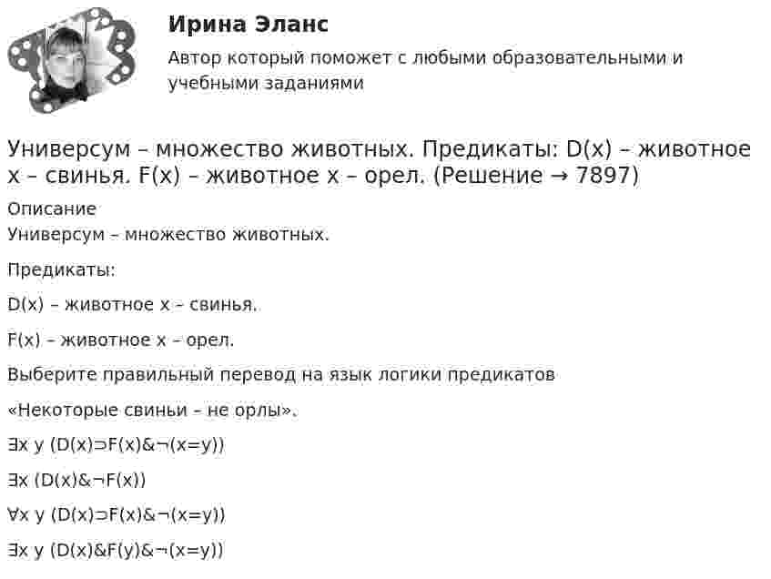      
          Описание
          Универсум – множество животных.Предикаты:D(x) – животное x – свинья.F(x) – животное x – орел.Выберите правильный перевод на язык логики предикатов«Некоторые свиньи – не орлы».	∃x y (D(x)⊃F(x)&amp;¬(x=y))		∃x (D(x)&amp;¬F(x))		∀x y (D(x)⊃F(x)&amp;¬(x=y))		∃x y (D(x)&amp;F(y)&amp;¬(x=y))  
            
            
            Универсум – множество вещественных чисел.  Предикаты:  x=y – истина тогда и только тогда, когда числа x и y равны.  f(x)=0 – число x есть решение уравнения f(x)=0.Универсум – множество животных.  Предикаты:  D(x) – животное x – свинья.  F(x) – животное x – орел.Уникальное торговое предложение и точки продажУникальность 95%. Конфликты. Виды и типыУнитарное предприятие, основанное на праве оперативного управления, называется ... предприятиемУнифицирование формы приказов в кадровом делопроизводстве включают (несколько вариантов ответа):Унифицированная форма графика отпусков, разработанная Госкомстатом России в 2004 г. - это ...Умственное развитие и успешность учебной деятельностиУмственное развитие с 1 года до 7 летУмственные действия формируются в процессе:УМЦ им. Жириновского, Социология государственной службы, на отличноУ насосов, забирающих воду из наружной водопроводной сети, необходимо предусматривать: ТулГУУниверсальный аудиологический скрининг [Ответы]Универсальный специалист: