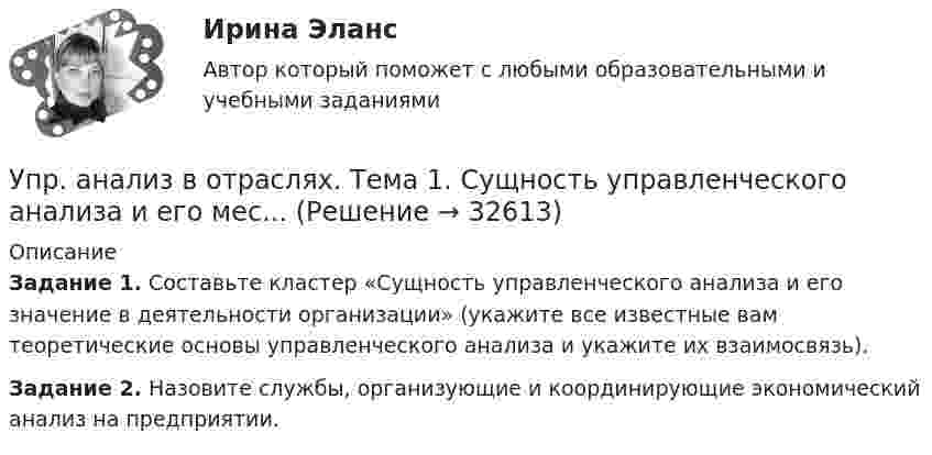      
          Описание
          Задание 1. Составьте кластер «Сущность управленческого анализа и его значение в деятельности организации» (укажите все известные вам теоретические основы управленческого анализа и укажите их взаимосвязь).Задание 2. Назовите службы, организующие и координирующие экономический анализ на предприятии.  
            
            
            Упражнение «Уборка в офисе» Упр. анализ в отраслях. Тема 1. Сущность управленческого анализа и его мес...Упр. анализ в отраслях. Тема 2. Управленческий анализ деятельности произво... / Упр. анализ в отраслях. Тема 3. Управленческий анализ деятельности торговы...Упр. анализ в отраслях . Тема 4. Управленческий анализ деятельности предпри...Упр. анализ в отраслях. Тема 5. Управленческий анализ деятельности строите... / Упр. анализ в отраслях. Тема 8. Управленческий анализ деятельности предпри...Управленческий учёт  (Финансовый университет)Управленческое консультирование (тест с ответами Синергия/МОИ/ МТИ /МОСАП)Управленческое решение Вопрос 38 + задача 70 Упражнение 1. Причастие I (Participle I Simple, Participle I Perfect). Перепишите предложения и переведите их на русский язык. Обратите внимание на причастия, выделенные жирным шрифтом, и укажите их синтаксическую функцию (часть сказуемого, определение или обстоятельство).Упражнение №14Упражнение № 1. Выпишите минимум 3 свои главные ближайшие цели на «стратегическую картонку». Упражнение № 2. Выделите жирным правильный вариант из представленных формулировок по SMART-критериям: Упражнение № 3. В колонке по вертикали выпишите дела сегодняшнего дня; по горизонтали .......Упражнение по расчету МТЗ (контрольная работа). Курс – Релейная защита и Автоматизация Энергосистем (сокращенная программа) ИДДО НИУ МЭИ
