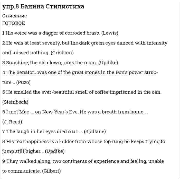      
          Описание
          ГОТОВОЕ Упражнение 9 Определите тип отношений между объектами в следующих случаях употребления метонимии.1 I ... came to the place where the Stars and Stripes stood shoulder toshoulder with the Union Jack. (Steinbeck)2 For several days he took an hour after his work to make inquiry takingwith him some examples ofhis pen and ink. (Dreiser)3 He made his way through the perfume and conversation. (I. Shaw)4 I have only one good quality - overwhelming belief in the brains andhearts of our nation, our state, our town. (Lewis)5 The delicatessen owner was a spry and jolly fifty. (Rawson)6 His mind was alert and people asked him to dinner not for old times'sake, but because he was worth his salt. (Maugham)  
            
            
            упр.9 Банина СтилистикаУправление персоналомУправленческий анализ в отраслях ВСЕ ЗАДАНИЯ Управленческий учет (задача)Упражнения по стилистике Банина Уравнение движения материальной точки x=t2+8 и y=8-2t. Напишите уравнение траектории точки и постройте график.Уравнение затухающих колебаний имеет вид . Найти время релаксации, логарифмический декремент затухания и скорость колеблющейся точки в момент времени 0, Т, 2Т (где Т – период колебания).Укажите направление движения электронов в гальваническом элементе, используя значения электродных потенциалов. Напишите уравнения анодного и катодного процессов, суммарное ионное и молекулярное уравнения реакции. Рассчитайте ЭДС; если концентрацияУкажите предложение, в котором допущена ошибка в образовании формы числительного. Коллективный сад «Виктория» находится в полторастах километров от города; Компания предлагает керамогранит по цене от трёхсот двадцати рублей; На УралеУкажите предложение, в котором нет избыточного словосочетания: Шквальный ветер затрудняет прогноз погоды на завтра. Один раз в год в школе обязано проводится общее годовое собрание учителей и родителей. В любом ресторане посетителю предлагУказать качественную реакцию на соединения Ti+4У крупного рогатого скота ген комолости доминирует над геном рогатости, а ген черной масти – наУ мышей рецессивный ген определяет альбинизм..., окраска серая и агутиупр.10 Банина Стилистика