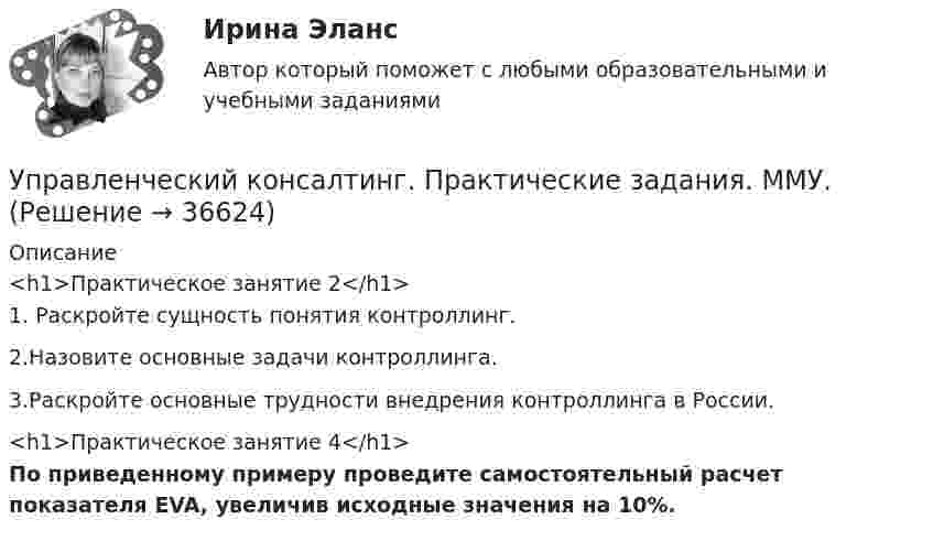      
          Описание
          <h1>Практическое занятие 2</h1>1. Раскройте сущность понятия контроллинг.2.Назовите основные задачи контроллинга.3.Раскройте основные трудности внедрения контроллинга в России.<h1>Практическое занятие 4</h1>По приведенному примеру проведите самостоятельный расчет показателя EVA, увеличив исходные значения на 10%.  
            
            
            Управленческий консалтинг ММУ 2023г.Управленческий консалтинг. Практические задания. ММУ.Управленческий консалтинг (тест с ответами) 73%Управленческий труд как вид человеческой деятельностиуправленческий учетуправленческий учетУправленческий учётУправленческий анализ в отраслях ИТОГОВЫЙ Управленческий анализ в отраслях Итоговый тест Управленческий анализ в отраслях СИБУПК 3 курс Задание 1 - 50%, 3 - 50 %, 5 - 75% Управленческий анализ в отраслях СИБУПК 3 курс Задание 7 - 60%, 9 - 50%, 11 - 60%Управленческий анализ в отраслях Тема Управленческий анализ деятельности торговых организацийУправленческий консалтингУправленческий консалтинг Витте МУИВ Ответы на итоговый тест