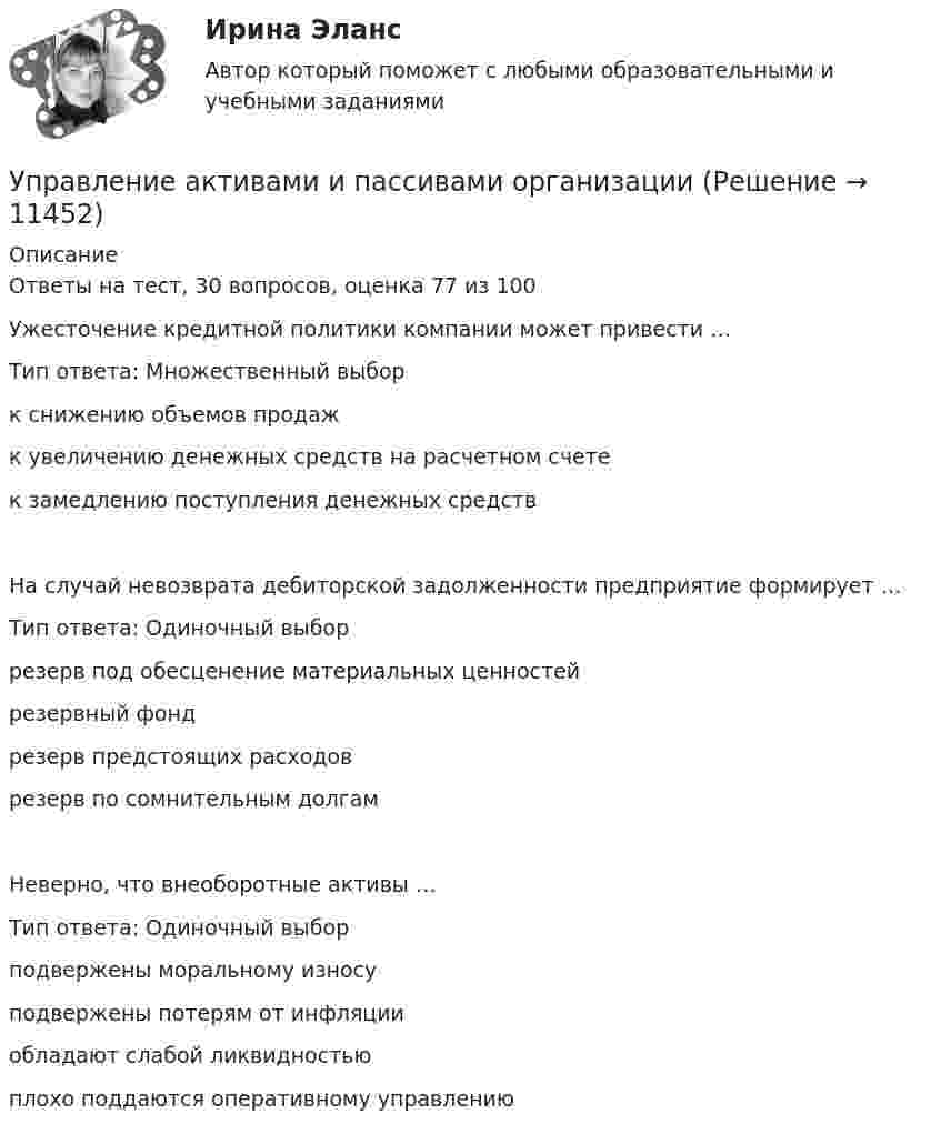      
          Описание
          Ответы на тест, 30 вопросов, оценка 77 из 100Ужесточение кредитной политики компании может привести …Тип ответа: Множественный выборк снижению объемов продажк увеличению денежных средств на расчетном счетек замедлению поступления денежных средствНа случай невозврата дебиторской задолженности предприятие формирует …Тип ответа: Одиночный выборрезерв под обесценение материальных ценностейрезервный фондрезерв предстоящих расходоврезерв по сомнительным долгамНеверно, что внеоборотные активы …Тип ответа: Одиночный выборподвержены моральному износуподвержены потерям от инфляцииобладают слабой ликвидностьюплохо поддаются оперативному управлению  
            
            
            Управление активами и денежными потоками.фэ_БАК. Синергия. Ответы на ИТОГОВЫЙ ТЕСТ. На отлично!Управление активами и пассивами организацииУправление бизнес процессамиУправление бизнес-процессами Управление бизнес-процессами (АлтГТУ)Управление бизнес-процессами в  логистикеУправление бизнес-процессами Задание 1УПП модуль 1УПП модуль 3Упр. 1. Причастие I (Participle I Simple, Participle I Perfect) Перепишите предложения и переведите их на русский язык. Обратите внимание на причастия, выделенные жирным шрифтом, и укажите их синтаксическую функцию (часть сказуемого, определение или обстоятельство).Упр. 2. Стр.10 Tore and Ken work on different oil platforms. Listen to their phone call and complete the information on the left. Упр. 3. Стр.10 Listen to Tore (T) and Ken (K) again and complete the conversation. Упр 4. Стр10 Работайте в паре. Спросите друг у друга об изменениях в рабочем режиме.Управленец имеет 5 возможных стратегий деятельности. Финансовый результат зависит от рыночной ситуации и представлен в таблице. Оценка вероятности для каждой ситуации приведена в последней строкеУправление IT-проектамиУправление адаптацией персонала