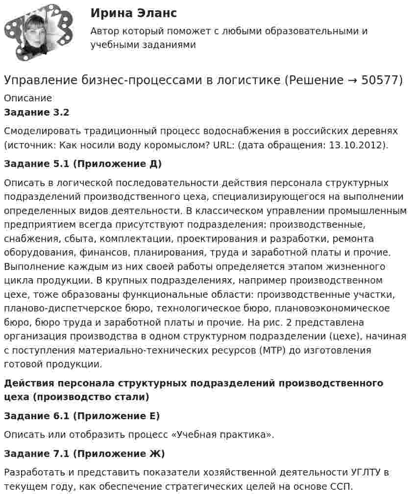     
            Описание
            Задание 3.2 Смоделировать традиционный процесс водоснабжения в российских деревнях (источник: Как носили воду коромыслом? URL:  (дата обращения: 13.10.2012). Задание 5.1 (Приложение Д) Описать в логической последовательности действия персонала структурных подразделений производственного цеха, специализирующегося на выполнении определенных видов деятельности. В классическом управлении промышленным предприятием всегда присутствуют подразделения: производственные, снабжения, сбыта, комплектации, проектирования и разработки, ремонта оборудования, финансов, планирования, труда и заработной платы и прочие. Выполнение каждым из них своей работы определяется этапом жизненного цикла продукции. В крупных подразделениях, например производственном цехе, тоже образованы функциональные области: производственные участки, планово-диспетчерское бюро, технологическое бюро, плановоэкономическое бюро, бюро труда и заработной платы и прочие. На рис. 2 представлена организация производства в одном структурном подразделении (цехе), начиная с поступления материально-технических ресурсов (МТР) до изготовления готовой продукции. Действия персонала структурных подразделений производственного цеха (производство стали)Задание 6.1 (Приложение Е) Описать или отобразить процесс «Учебная практика».Задание 7.1 (Приложение Ж) Разработать и представить показатели хозяйственной деятельности УГЛТУ в текущем году, как обеспечение стратегических целей на основе ССП.  
            
            
            Управление бизнес-процессами (АлтГТУ)Управление бизнес-процессами в  логистикеУправление бизнес-процессами Задание 1Управление бизнес-процессами Задание 2Управление бизнес-процессами Итоговое задание Управление бизнес-процессами итоговый тест Управление бизнес-процессами. РосдистантУправленец имеет 5 возможных стратегий деятельности. Финансовый результат зависит от рыночной ситуации и представлен в таблице. Оценка вероятности для каждой ситуации приведена в последней строкеУправление IT-проектамиУправление адаптацией персонала💯 Управление активами и денежными потоками.фэ_БАК (ответы на тест Синергия / МОИ / МТИ / МосАП, октябрь 2023)Управление активами и денежными потоками.фэ_БАК. Синергия. Ответы на ИТОГОВЫЙ ТЕСТ. На отлично!Управление активами и пассивами организацииУправление бизнес процессами
