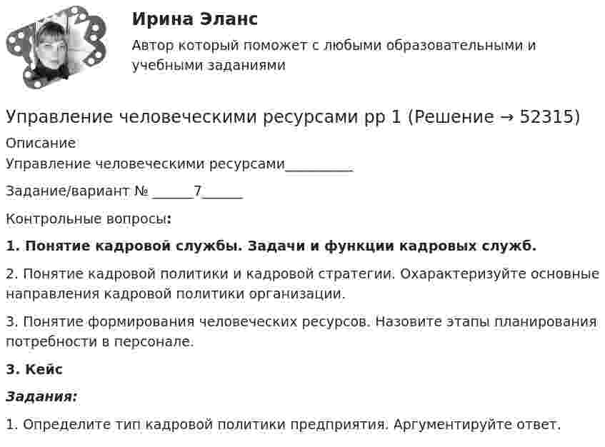      
            Описание
            Управление человеческими ресурсами__________Задание/вариант № ______7______Контрольные вопросы:1.             Понятие кадровой службы. Задачи и функции кадровых служб.2. Понятие кадровой политики и кадровой стратегии. Охарактеризуйте основные направления кадровой политики организации.3. Понятие формирования человеческих ресурсов. Назовите этапы планирования потребности в персонале.3. Кейс Задания:	1. Определите тип кадровой политики предприятия. Аргументируйте ответ.  
            
            
            Управление человеческими ресурсами. Практическое задание. МУМ.Управление человеческими ресурсами рр 1Управление человеческими ресурсами синергия Управление человеческими ресурсами СинергияУправление человеческими ресурсами СинергияУправление человеческими ресурсами Синергия Управление человеческими ресурсами. Синергия 🔥 Ответы на итоговый + компетентностный тесты 🔥 На отлично!💯 Управление человеческими ресурсами.ои (ответы на тест Синергия / МОИ / МТИ / МосАП, сентябрь 2023)💯 Управление человеческими ресурсами.ои (правильные ответы на тест Синергия / МОИ / МТИ / МосАП)💯 Управление человеческими ресурсами.ои (правильные ответы на тест Синергия / МОИ / МТИ / МосАП, август 2023)Управление человеческими ресурсами организации AmazonУправление человеческими ресурсами ( ответы на тест Синергия  МТИ  МосАП)Управление человеческими ресурсами_Ответы на тесты Moscow Business Academy /Московская Бизнес Академия, дисциплина полностью.💯 Управление человеческими ресурсами (правильные ответы на тест Синергия / МОИ / МТИ / МосАП)