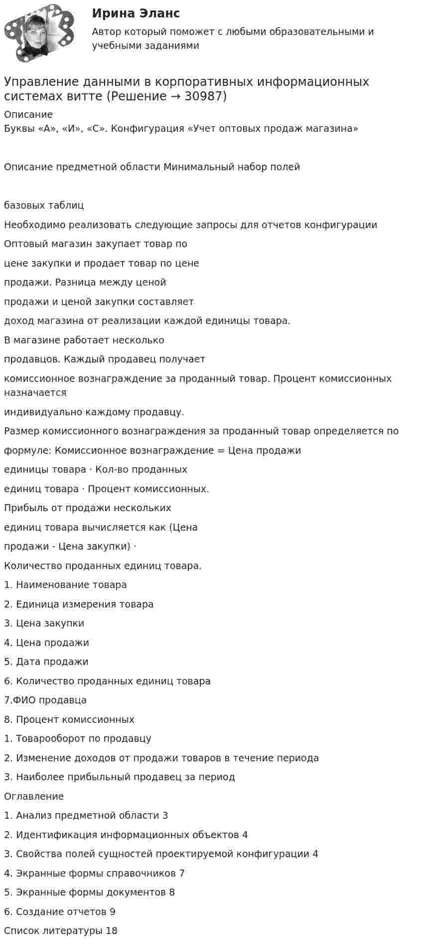      
          Описание
          Буквы «А», «И», «С». Конфигурация «Учет оптовых продаж магазина»Описание предметной области Минимальный набор полейбазовых таблицНеобходимо реализовать следующие запросы для отчетов конфигурацииОптовый магазин закупает товар поцене закупки и продает товар по ценепродажи. Разница между ценойпродажи и ценой закупки составляетдоход магазина от реализации каждой единицы товара.В магазине работает несколькопродавцов. Каждый продавец получаеткомиссионное вознаграждение за проданный товар. Процент комиссионных назначаетсяиндивидуально каждому продавцу.Размер комиссионного вознаграждения за проданный товар определяется поформуле: Комиссионное вознаграждение = Цена продажиединицы товара · Кол-во проданныхединиц товара · Процент комиссионных.Прибыль от продажи несколькихединиц товара вычисляется как (Ценапродажи - Цена закупки) ·Количество проданных единиц товара.1. Наименование товара2. Единица измерения товара3. Цена закупки4. Цена продажи5. Дата продажи6. Количество проданных единиц товара7.ФИО продавца8. Процент комиссионных1. Товарооборот по продавцу2. Изменение доходов от продажи товаров в течение периода3. Наиболее прибыльный продавец за периодОглавление1.	Анализ предметной области	32.	Идентификация информационных объектов	43.	Свойства полей сущностей проектируемой конфигурации	44.	Экранные формы справочников	75.	Экранные формы документов	86.	Создание отчетов	9Список литературы	18  
            
            
            Управление данными (базы данных) экзамен МФПУ Синергия 5 семестрУправление данными в корпоративных информационных системах виттеУправление данными ДГТУ⭐ Управление данными (ответы на тест Синергия / МТИ / МосАП, май 2023)Управление данными - Синергия - тест с ответами - 2021Управление данными (Темы 1-7) тест с ответами Синергия/МОИ/ МТИ /МОСАПУправление данными тест ответы на вопросы СинергияУправление государственными проектами. Синергия. Итоговый + промежуточные тестыУправление государственными проектами (тест с ответами магистратура Синергия)Управление даннымиУправление данными 3 семестр Синергия✅ Управление данными 74 вопроса СИНЕРГИЯ МТИ 2022Управление данными 85 баллУправление данными 97 баллов СИНЕРГИЯ