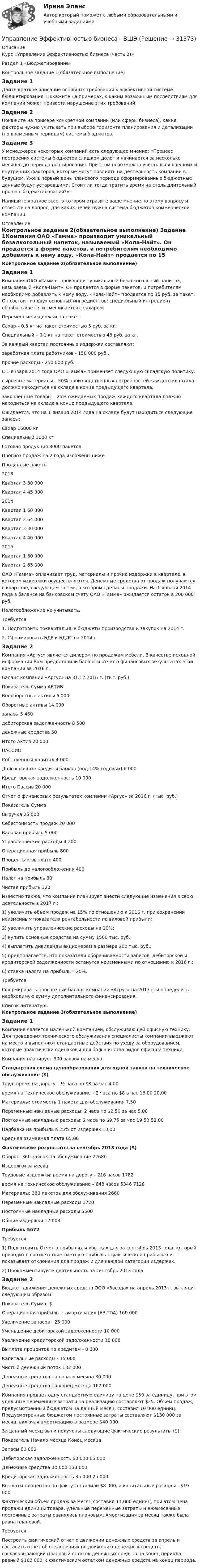     
          Описание
          Курс «Управление Эффективностью бизнеса (часть 2)»Раздел 1 «Бюджетирование»Контрольное задание 1(обязательное выполнение) Задание 1Дайте краткое описание основных требований к эффективной системе бюджетирования. Покажите на примерах, к каким возможным последствиям для компании может привести нарушение этих требований.Задание 2Покажите на примере конкретной компании (или сферы бизнеса), какие факторы нужно учитывать при выборе горизонта планирования и детализации (по временным периодам) системы бюджетов.Задание 3У менеджеров некоторых компаний есть следующее мнение: «Процесс построения системы бюджетов слишком долог и начинается за несколько месяцев до периода планирования. При этом невозможно учесть всех внешних и внутренних факторов, которые могут повлиять на деятельность компании в будущем. Уже в первый день планового периода сформированные бюджетные данные будут устаревшими. Стоит ли тогда тратить время на столь длительный процесс бюджетирования?».Напишите краткое эссе, в котором отразите ваше мнение по этому вопросу и ответьте на вопрос, для каких целей нужна система бюджетов коммерческой компании. 
          Оглавление
          Контрольное задание 2(обязательное выполнение) Задание 1Компания ОАО «Гамма» производит уникальный безалкогольный напиток, называемый «Кола-Найт». Он продается в форме пакетов, и потребителям необходимо добавлять к нему воду. «Кола-Найт» продается по 15 руб. за пакет. Он состоит из двух основных ингредиентов: специальный ингредиент обрабатывается и смешивается с сахаром. Переменные издержки на пакет:Сахар – 0.5 кг на пакет стоимостью 5 руб. за кг;Специальный – 0.1 кг на пакет стоимостью 48 руб. за кг.За каждый квартал постоянные издержки составляют:заработная плата работников - 150 000 руб.,прочие расходы - 250 000 руб.С 1 января 2014 года ОАО «Гамма» применяет следующую складскую политику:сырьевые материалы – 50% производственных потребностей каждого квартала должно находиться на складе в конце предыдущего квартала;законченные товары – 25% ожидаемых продаж каждого квартала должно находиться на складе в конце предыдущего квартала.Ожидается, что на 1 января 2014 года на складе будут находиться следующие запасы:  Сахар 16000 кг   Специальный 3000 кг   Готовая продукция 8000 пакетов  Прогноз продаж на 2 года изложены ниже.    Проданные пакеты   2013 Квартал 3 30 000    Квартал 4 45 000   2014 Квартал 1 60 000    Квартал 2 64 000    Квартал 3 30 000    Квартал 4 40 000   2015 Квартал 1 60 000Квартал 2 65 000  ОАО «Гамма» оплачивает труд, материалы и прочие издержки в квартале, в котором издержки осуществляются. Денежные средства от продаж получаются в квартале, следующем за тем, в котором сделаны продажи. На 1 января 2014 года в балансе на банковском счету ОАО «Гамма» ожидается остаток в 200 000 руб.Налогообложение не учитывать.Требуется:1.    Подготовить поквартальные бюджеты производства и закупок на 2014 г.2.   Сформировать БДР и БДДС на 2014 г. Задание 2Компания «Аргус» является дилером по продажам мебели. В качестве исходной информации Вам предоставили баланс и отчет о финансовых результатах этой компании за 2016 г.Баланс компании «Аргус» на 31.12.2016 г. (тыс. руб.)  Показатель Сумма   АКТИВ    Внеоборотные активы 6 000   Оборотные активы 14 000   запасы 5 450   дебиторская задолженность 8 500   денежные средства 50   Итого Актив 20 000   ПАССИВ    Собственный капитал 4 000   Долгосрочные кредиты банков (под 14% годовых) 6 000   Кредиторская задолженность 10 000   Итого Пассив 20 000  Отчет о финансовых результатах компании «Аргус» за 2016 г. (тыс. руб.)  Показатель Сумма   Выручка 25 000   Себестоимость продаж 20 000   Валовая прибыль 5 000   Управленческие расходы 4 200   Операционная прибыль 800   Проценты к выплате 400   Прибыль до налогообложения 400   Налог на прибыль 80   Чистая прибыль 320  Известно также, что компания планирует внести следующие изменения в свою деятельность в 2017 г.:1) увеличить объем продаж на 15% по отношению к 2016 г. при сохранении неизменным показателя рентабельности по валовой прибыли;2) увеличить управленческие расходы на 10%;3) купить основные средства на сумму 1500 тыс. руб.;4) выплатить дивиденды акционерам в размере 200 тыс. руб.;5) предполагается, что показатели оборачиваемости запасов, дебиторской и кредиторской задолженности останутся неизменными по отношению к 2016 г.;6) ставка налога на прибыль – 20%.Требуется:Сформировать прогнозный баланс компании «Агрус» на 2017 г. и определить необходимую сумму дополнительного финансирования.  
          Список литературы
          Контрольное задание 3(обязательное выполнение) Задание 1Компания  является маленькой компанией, обслуживающей офисную технику. Для проведения технического обслуживания специалисты компании выезжают на место и выполняют стандартные действия по уходу за оборудованием, которые практически одинаковы для большинства видов офисной техники.Компания  планирует 300 заявок на месяц.Стандартная схема ценообразования для одной заявки на техническое обслуживание ($)  Труд: время на дорогу – ½ часа по $8 за час 4,00время на техническое обслуживание – 2 часа по $8 в час 16,00  20,00   Материалы: стоимость 1 пакета для обслуживания  7,50   Переменные накладные расходы: 2 часа по $2.50 за час  5,00   Постоянные накладные расходы: 2 часа по $9.75 за час  19,50     52,00   Надбавка на прибыль в 25% от издержек  13,00   Средняя взимаемая плата  65,00 Фактические результаты за сентябрь 2013 года ($)  Оборот: 360 заявок на обслуживание  22680   Издержки за месяц     Трудовые издержки: время на дорогу – 216 часов 1782  время на техническое обслуживание – 648 часов 5346      7128   Материалы: 380 пакетов для обслуживания  2660   Переменные накладные расходы  1720   Постоянные накладные расходы  5500   Общие издержки  17 008 Прибыль    5672  Требуется:1)    Подготовить Отчет о прибылях и убытках для  за сентябрь 2013 года, который приводит в соответствие сметную прибыль с фактической прибылью и показывает отклонения для продаж и для каждой категории издержек.2)   Прокомментируйте деятельность  за сентябрь 2013 года.Задание 2Бюджет движения денежных средств ООО «Звезда» на апрель 2013 г. выглядит следующим образом:   Показатель Сумма, $    Операционная прибыль + амортизация (EBITDA) 160 000   Увеличение запасов - 25 000   Уменьшение дебиторской задолженности 10 000   Увеличение кредиторской задолженности 10 000   Выплата процентов по кредитам - 8 000   Капитальные расходы - 15 000   Чистый денежный поток 132 000   Денежные средства на начало месяца 30 000   Денежные средства на конец месяца 162 000  Компания продает одну стандартную единицу по цене $50 за единицу, при этом удельные переменные затраты на реализацию составляют $25. Объем продаж, предусмотренный бюджетом на данный месяц, составил 10 000 единиц. Предусмотренные бюджетом постоянные затраты составляют $130 000 за месяц, включая амортизацию в размере     $40 000.За данный месяц были получены следующие фактические результаты ($):  Показатель Начало месяца Конец месяца   Запасы 80 000   Дебиторская задолженность 60 000 65 000   Денежные средства 30 000 133 000   Кредиторская задолженность 35 000 25 000  Выплаты процентов по факту составили $8 000, а капитальные расходы - $19 000.Фактический объем продаж за месяц составил 11,000 единиц, при этом цена продажи единицы товара, удельные переменные затраты и ежемесячные постоянные затраты равнялись плановым. Амортизация за месяц также была равна плановой. ТребуетсяПостроить фактический отчет о движении денежных средств за апрель и составить отчет об отклонениях по движению денежных средств, согласовывающий плановый остаток денежных средств на конец периода, равный $162 000, с фактическим остатком денежных средств на конец периода.
            
            
            Управление энергетическими ресурсами (тест с ответами Синергия)Управление Эффективностью бизнеса - ВШЭУправление эффективностью деятельности предприятия - контрольнаяУПРАВЛЕНИЕ ЭФФЕКТИВНОСТЬЮ ЛОГИСТИЧЕСКИХ СИСТЕМ РОСДИСТАНТУправление юстиции, рассмотрев представленный для регистрации устав о местном самоуправлении Кругловского района, отказало в его регистрации на том основанииУправленик проектамиуправления имуществом предприятия Управление человеческими ресурсами (Темы 1-6) тест с ответами Синергия/МОИ/ МТИ /МОСАПУправление человеческими ресурсами (тест с ответами «Синергия»).Управление человеческими ресурсами (тест с ответами Синергия)Управление человеческими ресурсами (тест с ответами Синергия/МОИ/МТИ/МосАП)Управление человеческими ресурсами (тест с ответами «Синергия»/МТИ).Управление экономическими рискамиУправление экономическими рисками Практическая работа