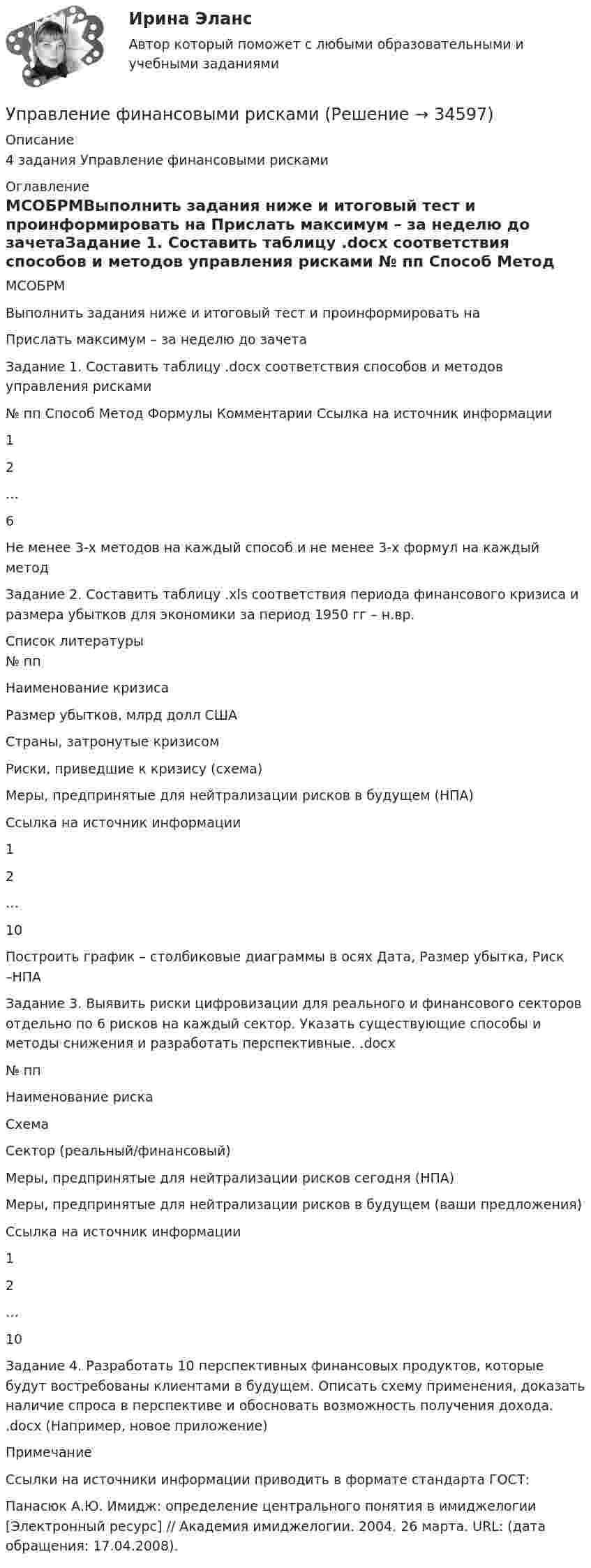     
          Описание
          4 задания Управление финансовыми рисками  
          Оглавление
          МСОБРМВыполнить задания ниже и итоговый  тест и проинформировать на Прислать максимум – за неделю до зачетаЗадание 1. Составить таблицу .docx соответствия способов и методов управления рисками  № пп Способ Метод Формулы Комментарии Ссылка на источник информации   1        2        …   6   Не менее 3-х методов на каждый способ и не менее 3-х формул на каждый методЗадание 2. Составить таблицу .xls соответствия периода финансового кризиса и размера убытков для экономики за период 1950 гг – н.вр. 
          Список литературы
            № пп Наименование кризиса Размер убытков, млрд долл США Страны, затронутые кризисом Риски, приведшие к кризису (схема) Меры, предпринятые для нейтрализации рисков в будущем (НПА) Ссылка на источник информации   1       2       …       10        Построить график – столбиковые диаграммы в осях Дата, Размер убытка, Риск –НПАЗадание 3. Выявить риски цифровизации для реального и финансового секторов отдельно по 6 рисков на каждый сектор. Указать существующие способы и методы снижения и разработать перспективные. .docx  № пп Наименование риска Схема Сектор (реальный/финансовый) Меры, предпринятые для нейтрализации рисков сегодня (НПА) Меры, предпринятые для нейтрализации рисков в будущем (ваши предложения) Ссылка на источник информации   1         2    …    10 Задание 4. Разработать 10 перспективных финансовых продуктов, которые будут востребованы клиентами в будущем. Описать схему применения, доказать наличие спроса в перспективе и обосновать возможность получения дохода. .docx (Например, новое приложение) ПримечаниеСсылки на источники информации приводить в формате стандарта ГОСТ: Панасюк А.Ю. Имидж: определение центрального понятия в имиджелогии [Электронный ресурс] // Академия имиджелогии. 2004. 26 марта. URL:  (дата обращения: 17.04.2008).
            
            
            Управление финансовыми рискамиУправление финансовыми рисками УПРАВЛЕНИЕ ФИНАНСОВЫМИ РИСКАМИ - вариант №1Управление финансовыми рисками - версия 2.💯 Управление финансовыми рисками (ответы на тест Синергия / МТИ / МосАП, ноябрь 2022)💯 Управление финансовыми рисками (ответы на тест Синергия / МТИ / МосАП, сентябрь 2022)Управление финансовыми рисками (практическая работа)Управление услугой и предоставление услуги может осуществляться только путем ... процесса предоставления услугиУправление финансами банка (тесты с ответами СИНЕРГИЯ МТИ) Все ответы 2022💯 Управление финансовыми потоками (ответы на тест Синергия / МОИ / МТИ / МосАП, ноябрь 2023)Управление финансовыми потоками (тест с ответами Синергия) 2022Управление финансовыми рискамУправление финансовыми рискамиУправление финансовыми рисками
