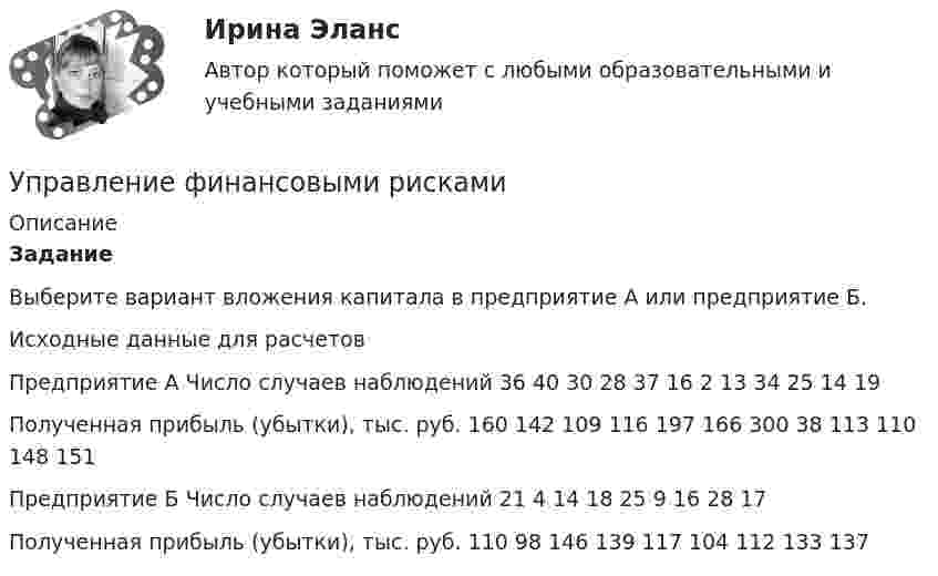      
          Описание
           Задание	Выберите вариант вложения капитала в предприятие А или предприятие Б.Исходные данные для расчетовПредприятие А	Число случаев наблюдений	36	40	30	28	37	16	2	13	34	25	14	19	Полученная прибыль (убытки), тыс. руб.	160	142	109	116	197	166	300	38	113	110	148	151Предприятие Б	Число случаев наблюдений	21	4	14	18	25	9	16	28	17				Полученная прибыль (убытки), тыс. руб.	110	98	146	139	117	104	112	133	137			  
            
            
            Управление финансовыми рискамиУправление финансовыми рискамиУправление финансовыми рискамиУправление финансовыми рискамиУправление финансовыми рисками УПРАВЛЕНИЕ ФИНАНСОВЫМИ РИСКАМИ - вариант №1Управление финансовыми рисками - версия 2.Управление требованиями к ПО Задание 3 Вариант 1Управление требованиями к ПО Задание 4 Вариант 1Управление требованиями к ПО Задание 5 Вариант 1Управление услугой и предоставление услуги может осуществляться только путем ... процесса предоставления услугиУправление финансами банка (тесты с ответами СИНЕРГИЯ МТИ) Все ответы 2022💯 Управление финансовыми потоками (ответы на тест Синергия / МОИ / МТИ / МосАП, ноябрь 2023)Управление финансовыми потоками (тест с ответами Синергия) 2022