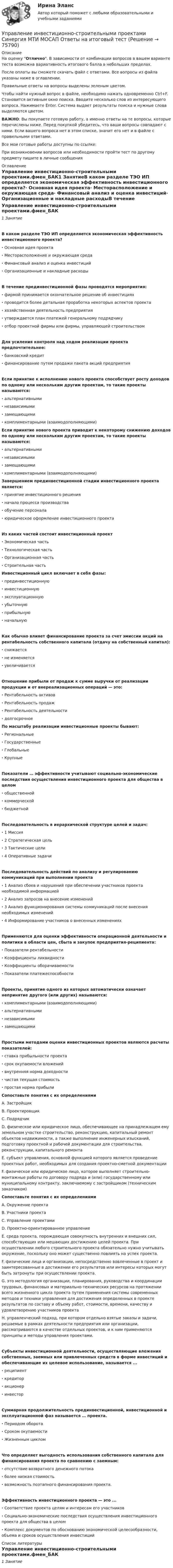     
            Описание
            На оценку Отлично. В зависимости от комбинации вопросов в вашем варианте теста возможна вариативность итогового балла в небольших пределах.После оплаты вы сможете скачать файл с ответами. Все вопросы из файла указаны ниже в оглавлении.Правильные ответы на вопросы выделены зеленым цветом. Чтобы найти нужный вопрос в файле, необходимо нажать одновременно Ctrl+F. Становится активным окно поиска. Вводите несколько слов из интересующего вопроса. Нажимаете Enter. Система выдает результаты поиска и нужные слова выделяются цветом.ВАЖНО: Вы покупаете готовую работу, а именно ответы на те вопросы, которые перечислены ниже. Перед покупкой убедитесь, что ваши вопросы совпадают с ними. Если вашего вопроса нет в этом списке, значит его нет и в файле с правильными ответами.Все мои готовые работы доступны по ссылке: При возникновении вопросов или необходимости пройти тест по другому предмету пишите в личные сообщения  
            Оглавление
            Управление инвестиционно-строительными проектами.фмен_БАК1 ЗанятиеВ каком разделе ТЭО ИП определяется экономическая эффективность инвестиционного проекта?·  Основная идея проекта·  Месторасположение и окружающая среда·  Финансовый анализ и оценка инвестиций·  Организационные и накладные расходыВ течение прединвестиционной фазы проводятся мероприятия:·  фирмой принимается окончательное решение об инвестициях·  проводится более детальная проработка некоторых аспектов проекта·  хозяйственная деятельность предприятия·  утверждается план платежей генеральному подрядчику·  отбор проектной фирмы или фирмы, управляющей строительствомДля усиления контроля над ходом реализации проекта предпочтительнее:·  банковский кредит·  финансирование путем продажи пакета акций предприятияЕсли принятие к исполнению нового проекта способствует росту доходов по одному или нескольким другим проектам, то такие проекты называются:·  альтернативными·  независимыми·  замещающими·  комплиментарными (взаимодополняющими) Если принятие нового проекта приводит к некоторому снижению доходов по одному или нескольким другим проектам, то такие проекты называются:·  альтернативными·  независимыми·  замещающими·  комплиментарными (взаимодополняющими) Завершением прединвестиционной стадии инвестиционного проекта является:· принятие инвестиционного решения· начало процесса производства· обучение персонала· юридическое оформление инвестиционного проектаИз каких частей состоит инвестиционный проект·  Экономическая часть·  Технологическая часть·  Организационная часть·  Строительная часть Инвестиционный цикл включает в себя фазы:· прединвестиционную· инвестиционную· эксплуатационную· убыточную· прибыльную· начальнуюКак обычно влияет финансирование проекта за счет эмиссии акций на рентабельность собственного капитала (отдачу на собственный капитал):·  снижается·  не изменяется·  увеличиваетсяОтношение прибыли от продаж к сумме выручки от реализации продукции и от внереализационных операций — это:·  Рентабельность активов·  Рентабельность продаж·  Рентабельность деятельности·  долгосрочное По масштабу реализации инвестиционные проекты бывают:· Региональные· Государственные· Глобальные· КрупныеПоказатели … эффективности учитывают социально-экономические последствия осуществления инвестиционного проекта для общества в целом·  общественной·  коммерческой·  бюджетнойПоследовательность в иерархической структуре целей и задач:·  1 Миссия·  2 Стратегическая цель·  3 Тактические цели·  4 Оперативные задачиПоследовательность действий по анализу и регулированию коммуникаций при выполнении проекта·  1 Анализ сбоев и нарушений при обеспечении участников проекта необходимой информацией·  2 Анализ запросов на внесение изменений·  3 Анализ функционирования системы коммуникаций после внесения необходимых изменений·  4 Информирование участников о внесенных измененияхПрименяются для оценки эффективности операционной деятельности и политики в области цен, сбыта и закупок предприятия-реципиента:·  Показатели рентабельности·  Коэффициенты ликвидности·  Коэффициенты оборачиваемости·  Показатели платежеспособностиПроекты, принятие одного из которых автоматически означает непринятие другого (или других) называются:·  комплиментарными (взаимодополняющими)·  альтернативными·  независимыми·  замещающимиПростыми методами оценки инвестиционных проектов являются расчеты показателей:·  ставка прибыльности проекта·  срок окупаемости вложений·  внутренняя норма доходности·  чистая текущая стоимость·  простая норма прибыли Сопоставьте понятия с их определениямиA. ЗастройщикB. ПроектировщикC. ПодрядчикD. физическое или юридическое лицо, обеспечивающее на принадлежащем ему земельном участке строительство, реконструкцию, капитальный ремонт объектов недвижимости, а также выполнение инженерных изысканий, подготовку проектной и рабочей документации для строительства, реконструкции, капитального ремонтаЕ. субъект управления, основной функцией которого является проведение проектных работ, необходимых для создания проектно-сметной документацииF. физическое или юридическое лицо, которое выполняет строительно­-монтажные работы по договору подряда и (или) государственному или муниципальному контракту, заключаемому с застройщиком (техническим заказчиком) Сопоставьте понятия с их определениямиA. Окружение проектаB. Участники проектаC. Управление проектамиD. Проектно-ориентированное управлениеE. среда проекта, порождающая совокупность внутренних и внешних сил, способствующих или мешающих достижению целей проекта. При осуществлении любого строительного проекта обязательно нужно учитывать окружение, поскольку оно может существенно повлиять на успех проекта.F. физические лица и организации, непосредственно вовлеченные в проект и заинтересованные в достижении его результатов или интересы которых могут быть затронуты при осуществлении проекта.G. это методология организации, планирования, руководства и координации трудовых, финансовых и материально-технических ресурсов на протяжении всего жизненного цикла проекта путем применения системы современных методов и техники управления для достижения определенных в проекте результатов по составу и объему работ, стоимости, времени, качеству и удовлетворению участников проектаH. управленческий подход, при котором отдельно взятые заказы и задачи, решаемые в рамках деятельности предприятия или организации, рассматриваются в качестве отдельных проектов, и к ним применяются принципы и методы управления проектами.Субъекты инвестиционной деятельности, осуществляющие вложения собственных, заемных или привлеченных средств в форме инвестиций и обеспечивающие их целевое использование, называется ...·  реципиент·  кредитор·  акционер·  инвесторСуммарная продолжительность прединвестиционной, инвестиционной и эксплуатационной фаз называется … проекта.·  Периодом оборота·  Сроком окупаемости·  Жизненным цикломЧто определяет выгодность использования собственного капитала для финансирования проекта по сравнению с заемным:·  отсутствие возвратного денежного потока·  более низкая стоимость·  возможность поэтапного финансирования проекта.Эффективность инвестиционного проекта — это ...·  Соответствие проекта целям и интересам его участников·  Социально-экономические последствия осуществления инвестиционного проекта для общества в целом·  Комплекс документов по обоснованию экономической целесообразности, объема и сроков осуществления инвестиций     
            Список литературы
            Управление инвестиционно-строительными проектами.фмен_БАК1 Занятие 
            
            
            💯 Управление инвестиционно-строительными проектами (ответы на тест Синергия / МТИ / МосАП, май 2023)Управление инвестиционно-строительными проектами Синергия МТИ МОСАП Ответы на итоговый тестУправление инвестиционно-строительными проектами тест Синергия 2023 г. (все ответы 100 баллов) Итоговый тестУправление инвестиционно-строительными проектами.фмен_БАК. Синергия. Ответы на ИТОГОВЫЙ ТЕСТ. На отлично!Управление инвестиционно-строительными проектами.фмен_БАК (тест с ответами Синергия/МОИ/ МТИ /МОСАП)Управление инвестиционным портфелем (все 6 заданий по предмету)💯 Управление инвестиционным портфелем [Тема 1-4] (ответы на тесты Синергия / МОИ / МТИ / МосАП, декабрь 2023)Управление изменениями и инновациями организации.фм_БАК. Синергия. Ответы на ИТОГОВЫЙ ТЕСТ. На отлично!Управление изменениями итоговый тест Управление изменениями (МЭБИК) обязательное задание Управление изменениями. Ситуации Управление и микропроцессорные средства в электроэнергетикеуправление имущественным комплексом территорииУправление имущественным комплексом энергопредприятия