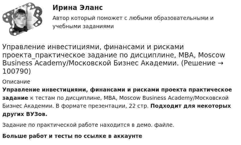     
            Описание
            Управление инвестициями, финансами и рисками проекта практическое задание к тестам по дисциплине, MBA, Moscow Business Academy/Московской Бизнес Академии. В формате презентации, 22 стр. Подходит для некоторых других ВУЗов. Задание по практической работе находится в демо. файле.Больше работ и тесты по ссылке в аккаунте    
            
            
            Управление инвестициями, финансами и рисками проекта_Ответы на тесты Moscow Business Academy /Московская Бизнес Академия, дисциплина полностью.Управление инвестициями, финансами и рисками проекта_практическое задание по дисциплине, MBA, Moscow Business Academy/Московской Бизнес Академии.Управление инновационными проектами⭐ Управление инновационными проектами (все ответы на тест Синергия / МТИ / МосАП, декабрь 2022)Управление инновационным проектомУправление инновационным проектомУправление инновационным проектом (2023.г) тест с ответами Синергия/МОИ/ МТИ /МОСАПУправление инвестиционно-строительными проектами.фмен_БАК. Синергия. Ответы на ИТОГОВЫЙ ТЕСТ. На отлично!Управление инвестиционно-строительными проектами.фмен_БАК (тест с ответами Синергия/МОИ/ МТИ /МОСАП)Управление инвестиционным портфелем (все 6 заданий по предмету)💯 Управление инвестиционным портфелем [Тема 1-4] (ответы на тесты Синергия / МОИ / МТИ / МосАП, декабрь 2023)💯 Управление инвестиционным портфелем [Тема 1-4] (ответы на тесты Синергия / МОИ / МТИ / МосАП, октябрь 2023)Управление инвестициями в человеческий капитал (тест с ответами Синергия/МОИ/ МТИ /МОСАП)💯 Управление инвестициями в энергетике.фмен_БАК (ответы на тест Синергия / МОИ / МТИ / МосАП, ноябрь 2023)