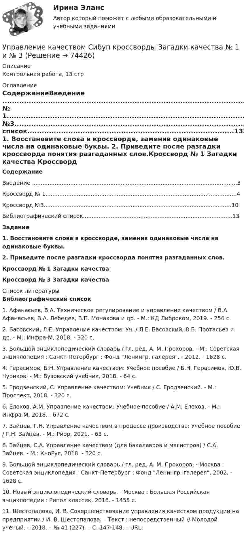     
            Описание
            Контрольная работа, 13 стр  
            Оглавление
            СодержаниеВведение ......................................................................................................................3Кроссворд № 1..............................................................................................................4Кроссворд №3............................................................................................................10Библиографический список......................................................................................13Задание 1.                Восстановите слова в кроссворде, заменив одинаковые числа на одинаковые буквы.  2.                Приведите после разгадки кроссворда понятия разгаданных слов.Кроссворд № 1  Загадки качества Кроссворд № 3 Загадки качества  
            Список литературы
            Библиографический список  	1.    Афанасьев, В.А. Техническое регулирование и управление качеством / В.А. Афанасьев, В.А. Лебедев, В.П. Монахова и др. - М.: КД Либроком, 2019. - 256 c.	2.    Басовский, Л.Е. Управление качеством: Уч. / Л.Е. Басовский, В.Б. Протасьев и др. - М.: Инфра-М, 2018. - 320 c.	3.    Большой энциклопедический словарь / гл. ред. А. М. Прохоров. - М : Советская энциклопедия ; Санкт-Петербург : Фонд Ленингр. галерея, - 2012. - 1628 с.	4.    Герасимов, Б.Н. Управление качеством: Учебное пособие / Б.Н. Герасимов, Ю.В. Чуриков. - М.: Вузовский учебник, 2018. - 64 c.	5.    Гродзенский, С. Управление качеством: Учебник / С. Гродзенский. - М.: Проспект, 2018. - 320 c.	6.    Елохов, А.М. Управление качеством: Учебное пособие / А.М. Елохов. - М.: Инфра-М, 2018. - 672 c.	7.    Зайцев, Г.Н. Управление качеством в процессе производства: Учебное пособие / Г.Н. Зайцев. - М.: Риор, 2021. - 63 c.	8.    Зайцев, С.А. Управление качеством (для бакалавров и магистров) / С.А. Зайцев. - М.: КноРус, 2018. - 320 c.	9.    Большой энциклопедический словарь / гл. ред. А. М. Прохоров. - Москва : Советская энциклопедия ; Санкт-Петербург : Фонд Ленингр. галерея, 2002. - 1628 с.	10.                       Новый энциклопедический словарь. - Москва : Большая Российская энциклопедия : Рипол классик, 2016. - 1455 с. 	11.                       Шестопалова, И. В. Совершенствование управления качеством продукции на предприятии / И. В. Шестопалова. –  Текст : непосредственный // Молодой ученый. –  2018. –  № 41 (227). –  С. 147-148. –  URL:   
            
            
            Управление качеством проекта ИТОГОВЫЙ ТЕСТУправление качеством Сибуп кроссворды Загадки качества № 1 и № 3 Управление качеством. Тест для сдачи в МФПУ «Синергия». Управление качеством (тест с ответами ММА)Управление качеством Тест с ответами Синергия 2022 годуправление качеством тесты Управление качеством товаров и услуг💯 Управление качеством медицинской помощи и медицинских услуг (ответы на тест Синергия / МОИ / МТИ / МосАП, декабрь 2023)Управление качеством ММУ 2023г.Управление качеством_ММУ_практическая работа💯 Управление качеством.ои(dor) (ответы на тест Синергия / МОИ / МТИ / МосАП, ноябрь 2023)Управление качеством Практическая работа ММУУправление качеством практические задания 1-2Управление качеством. Практическое задание. ММУ. 2023г.